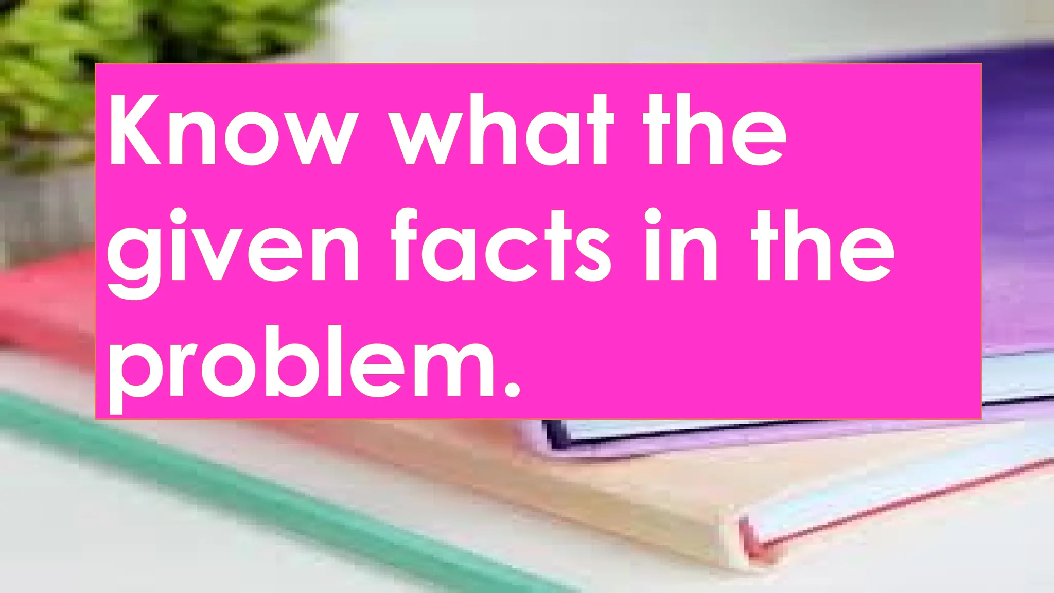 Know what the
given facts in the
problem.
 