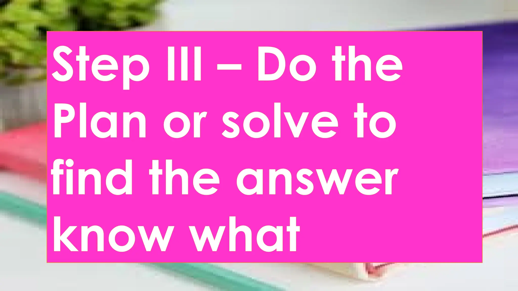 Step III – Do the
Plan or solve to
find the answer
know what
 