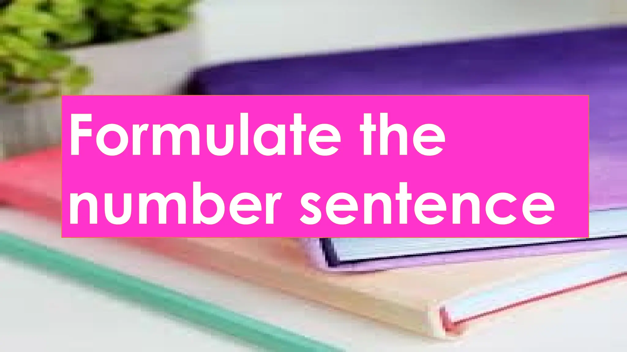 Formulate the
number sentence
 