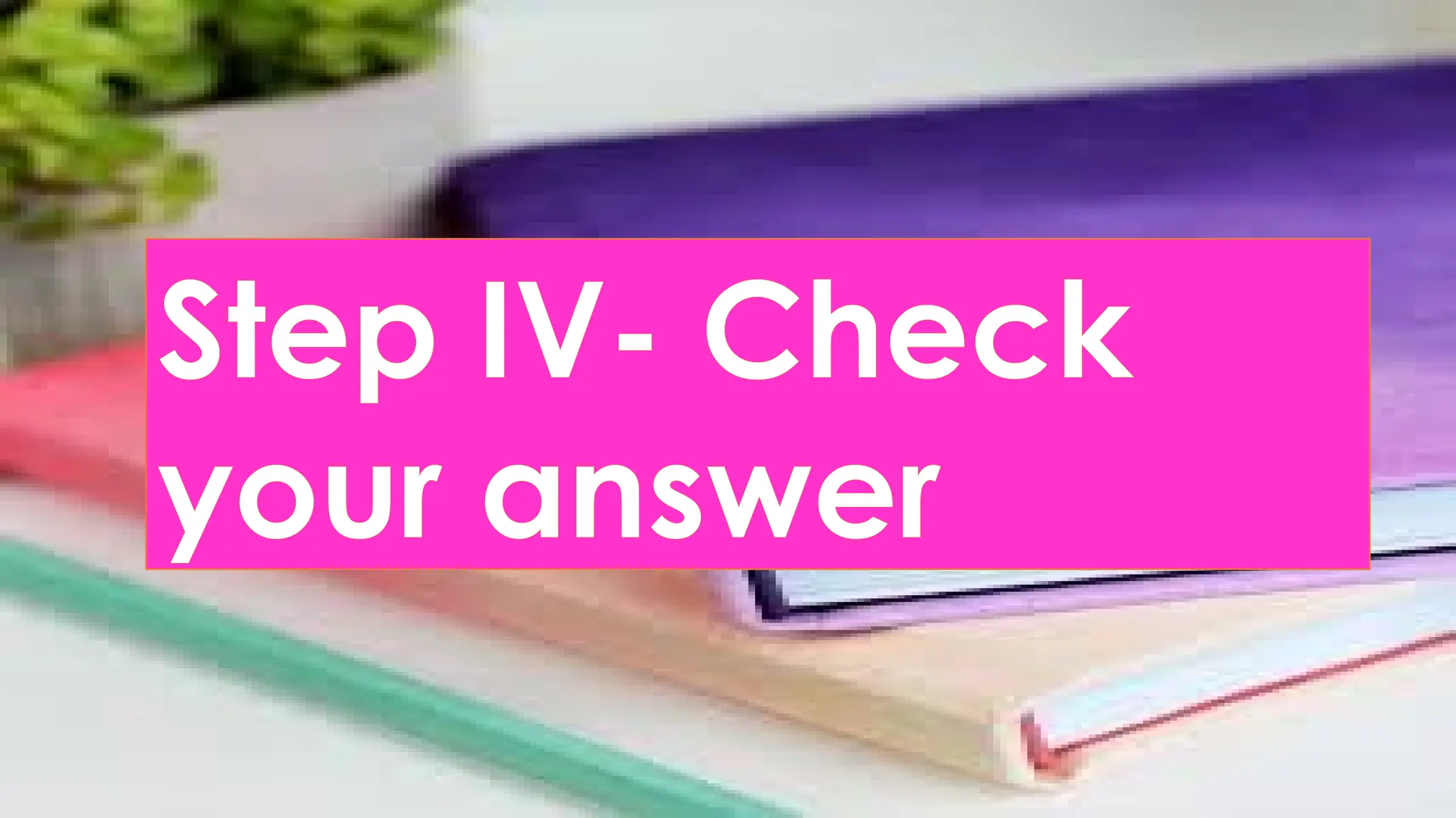 Step IV- Check
your answer
 