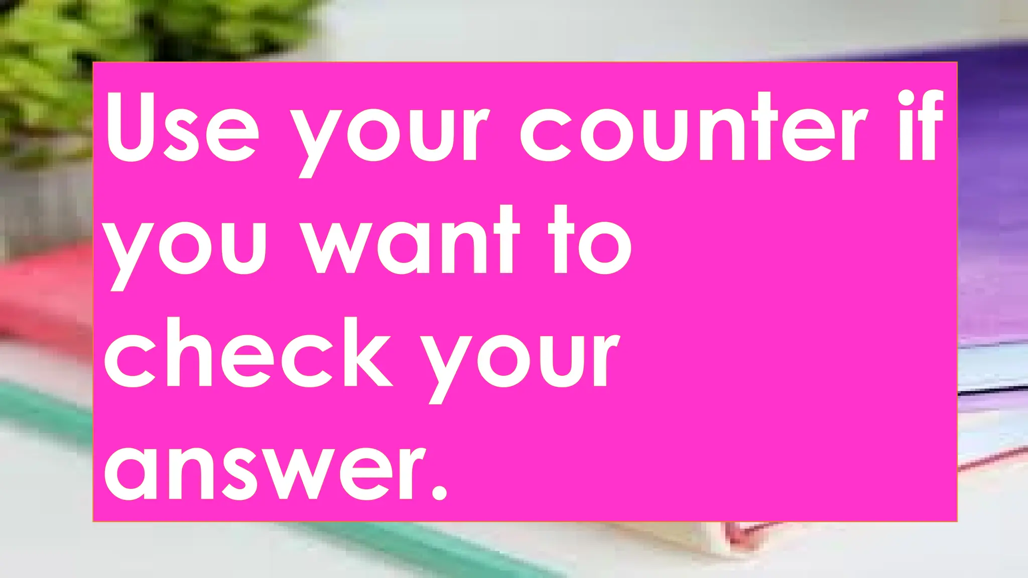 Use your counter if
you want to
check your
answer.
 