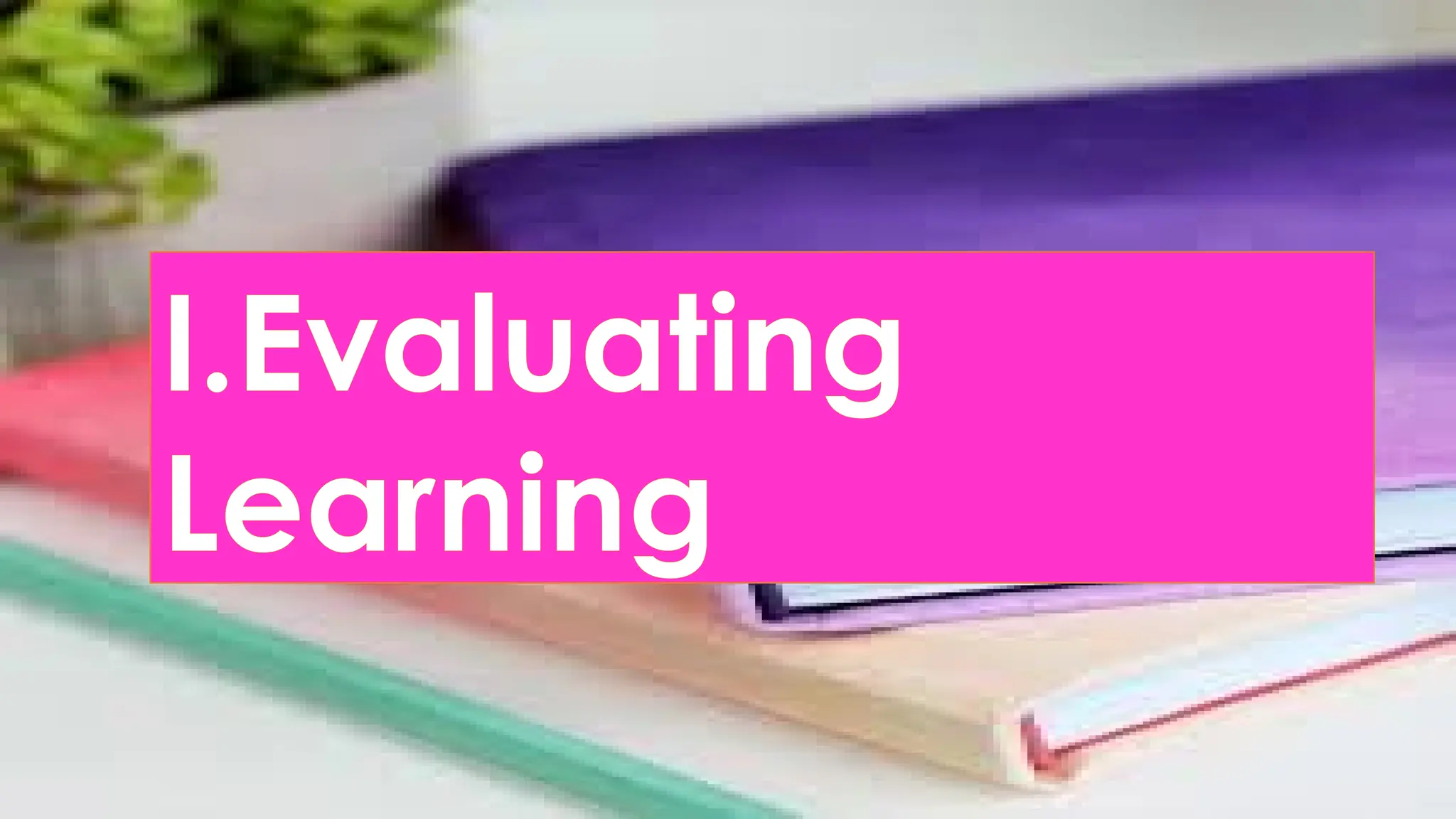 I.Evaluating
Learning
 