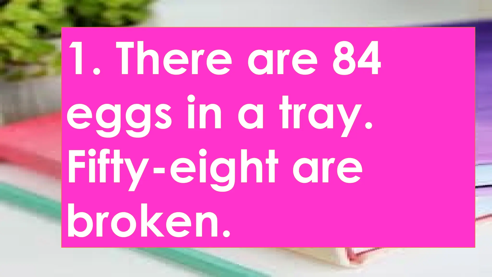 1. There are 84
eggs in a tray.
Fifty-eight are
broken.
 