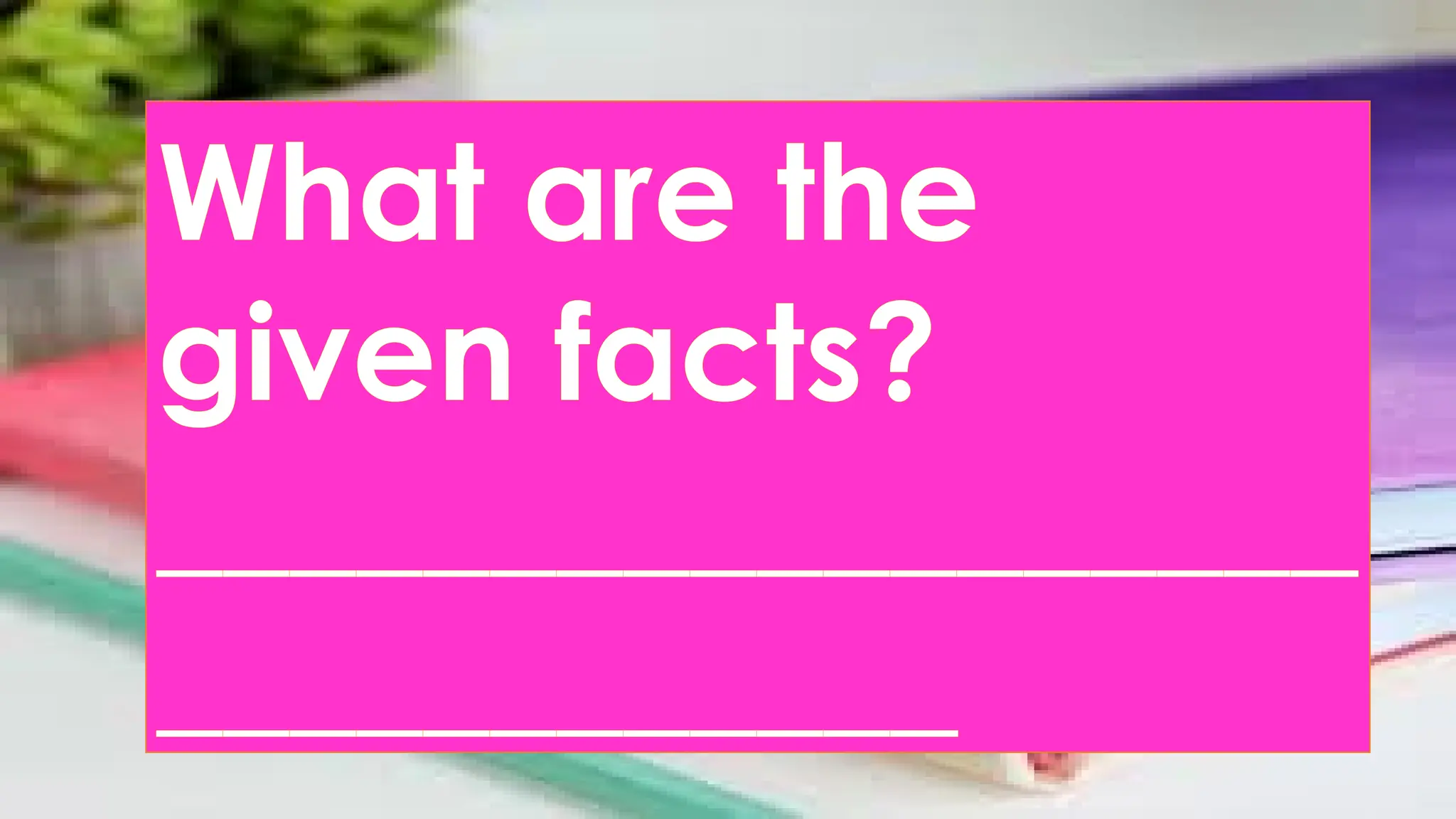 What are the
given facts?
__________________
____________
 
