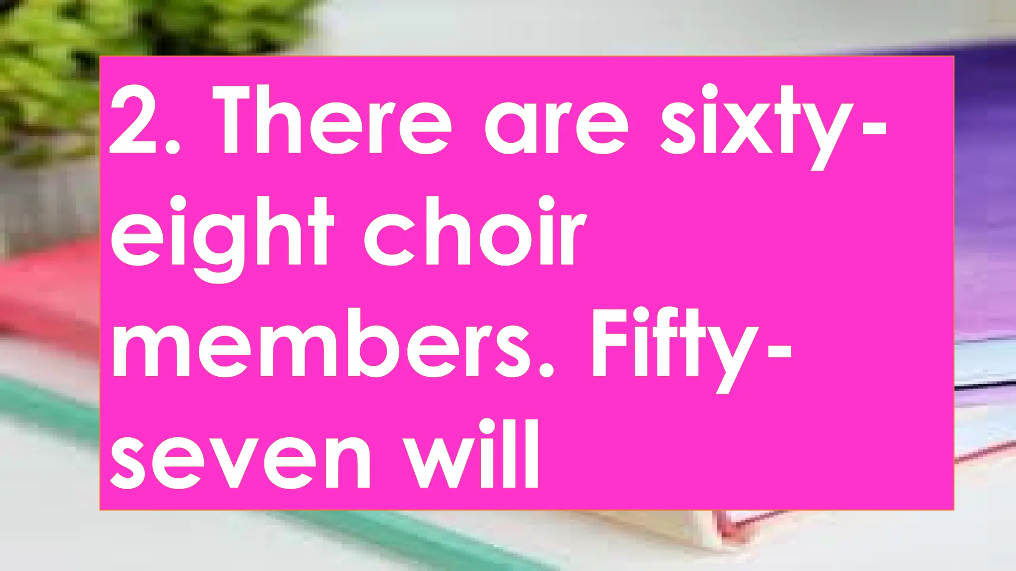 2. There are sixty-
eight choir
members. Fifty-
seven will
 