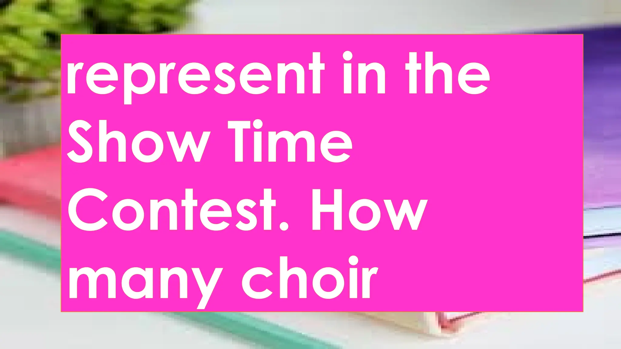 represent in the
Show Time
Contest. How
many choir
 