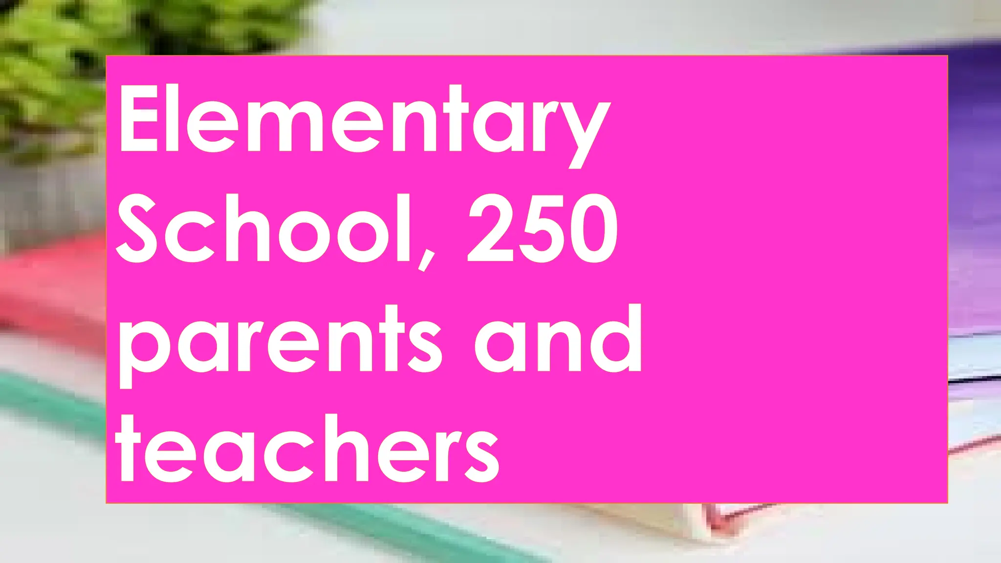 Elementary
School, 250
parents and
teachers
 