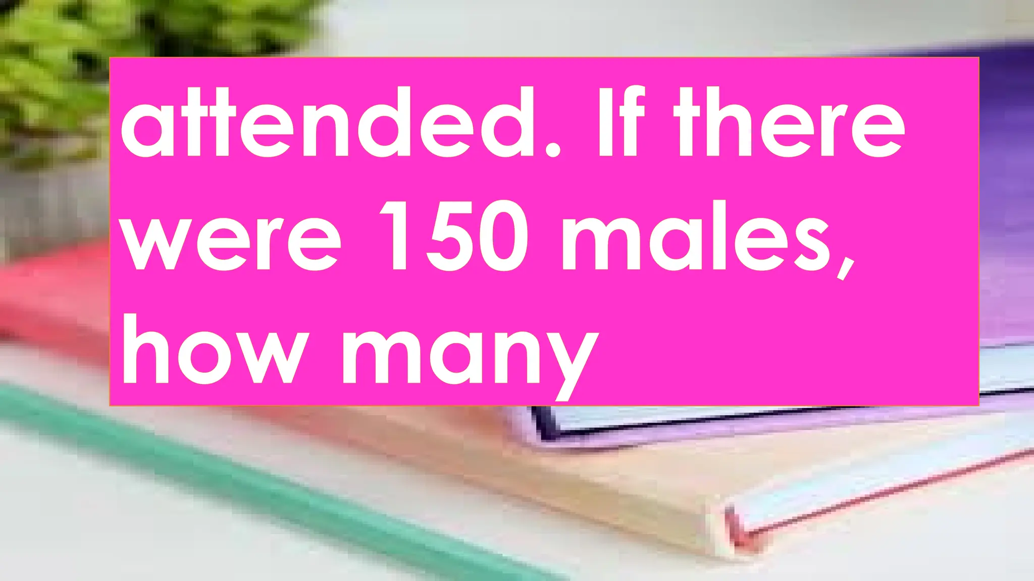 attended. If there
were 150 males,
how many
 