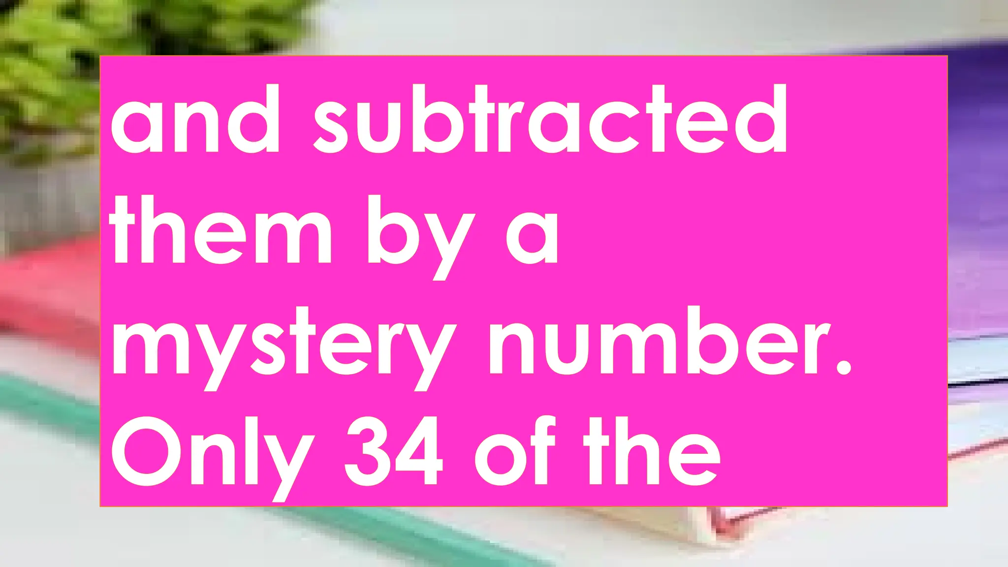 and subtracted
them by a
mystery number.
Only 34 of the
 