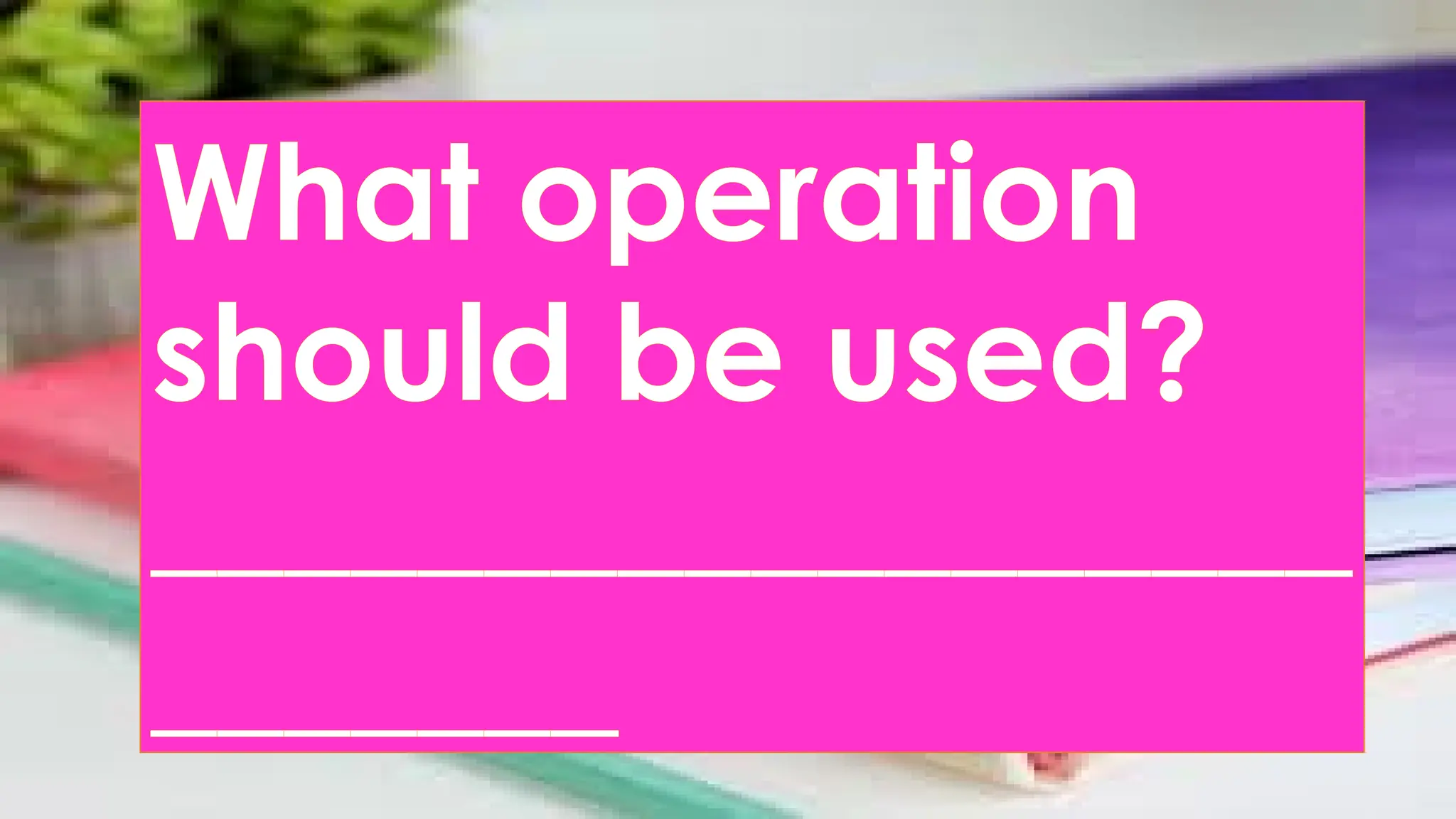 What operation
should be used?
__________________
_______
 