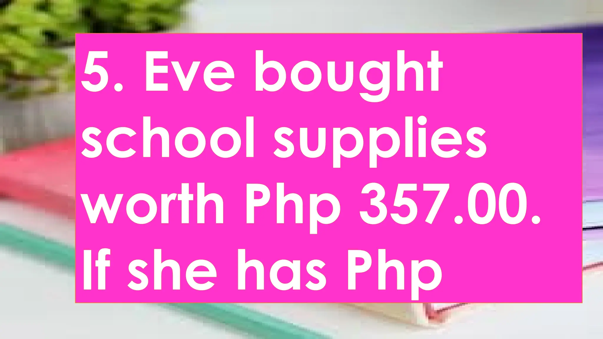 5. Eve bought
school supplies
worth Php 357.00.
If she has Php
 