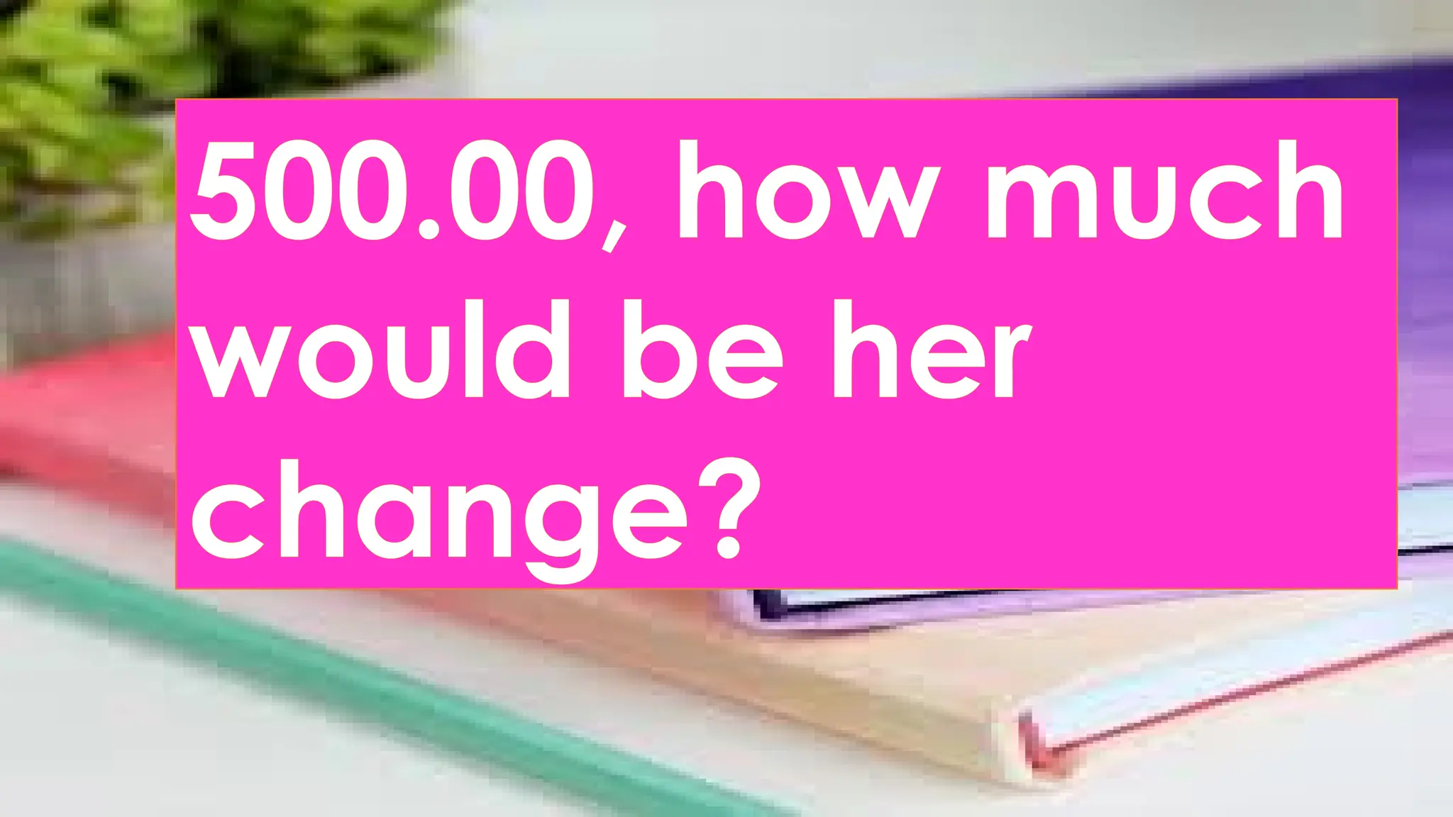 500.00, how much
would be her
change?
 