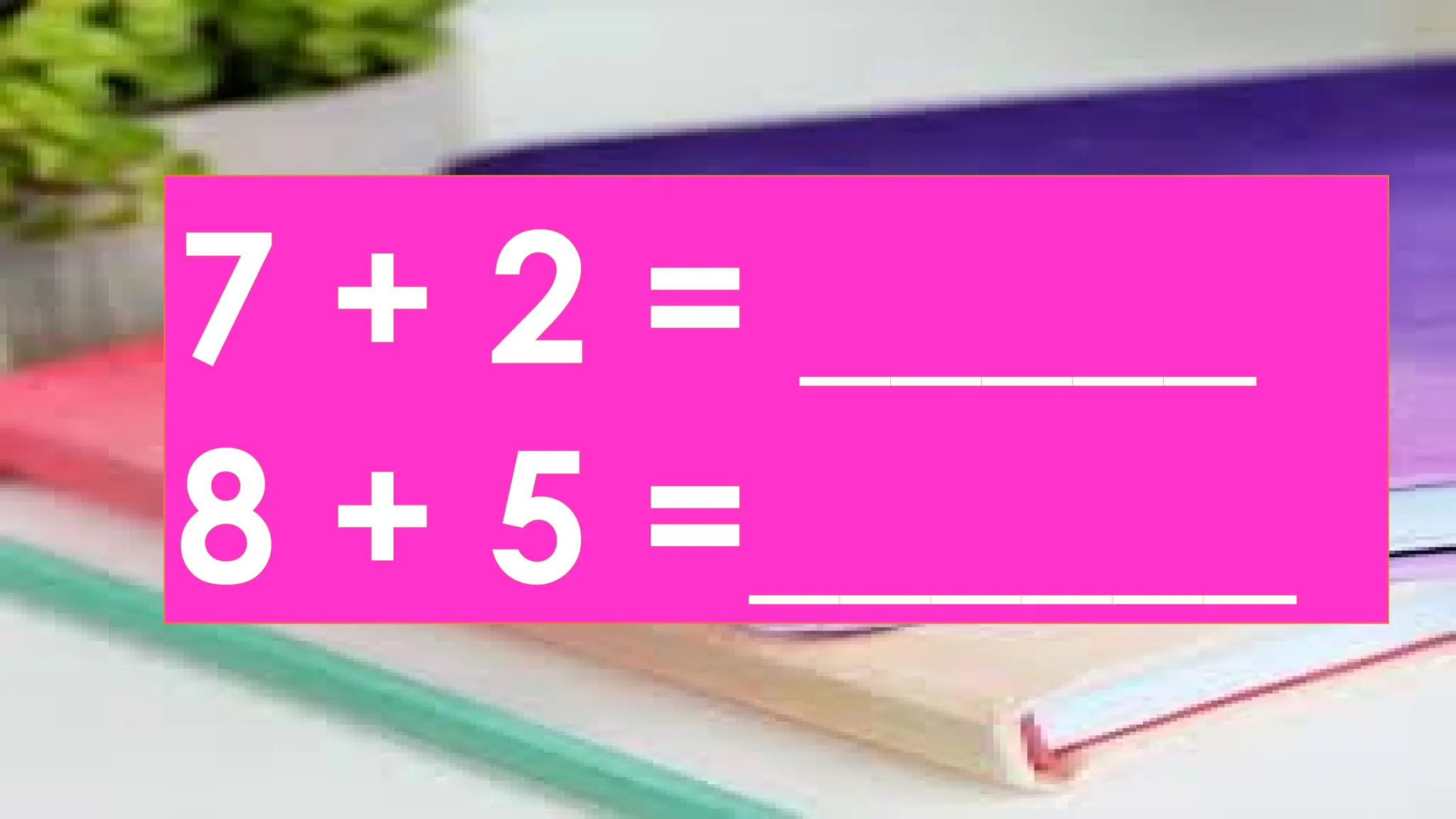 7 + 2 = _____
8 + 5 =______
 