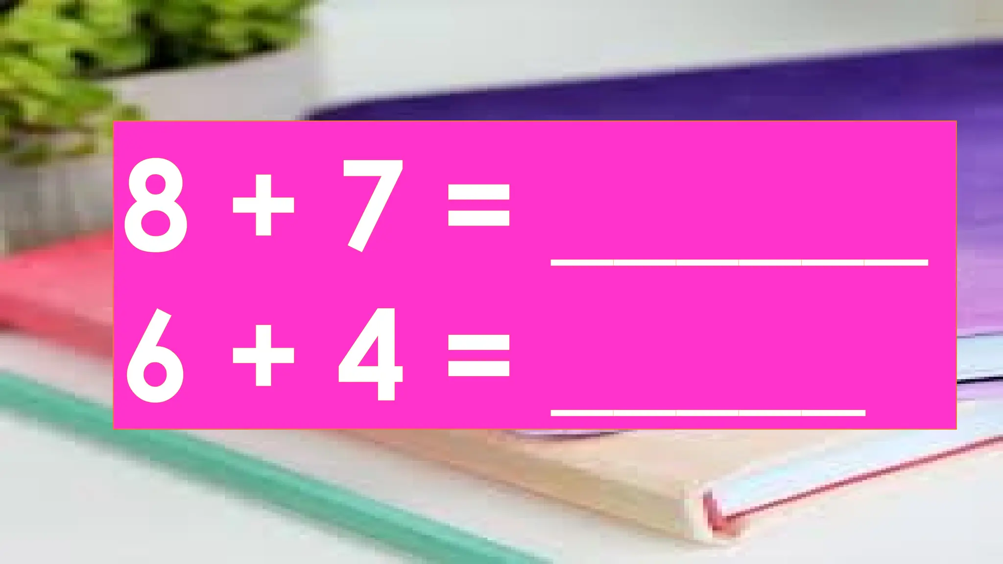 8 + 7 = ______
6 + 4 = _____
 