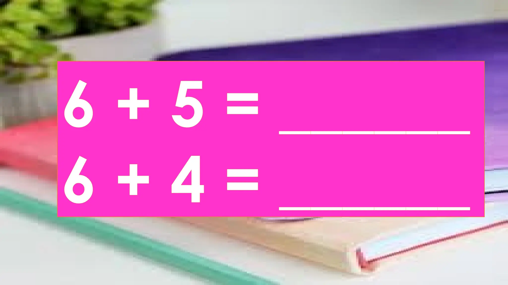 6 + 5 = ______
6 + 4 = ______
 