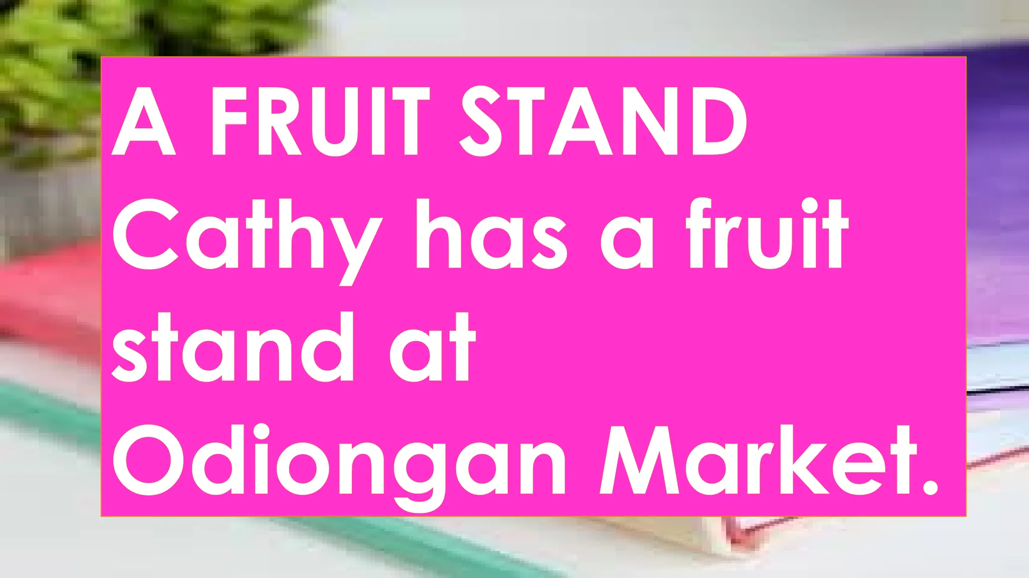 A FRUIT STAND
Cathy has a fruit
stand at
Odiongan Market.
 