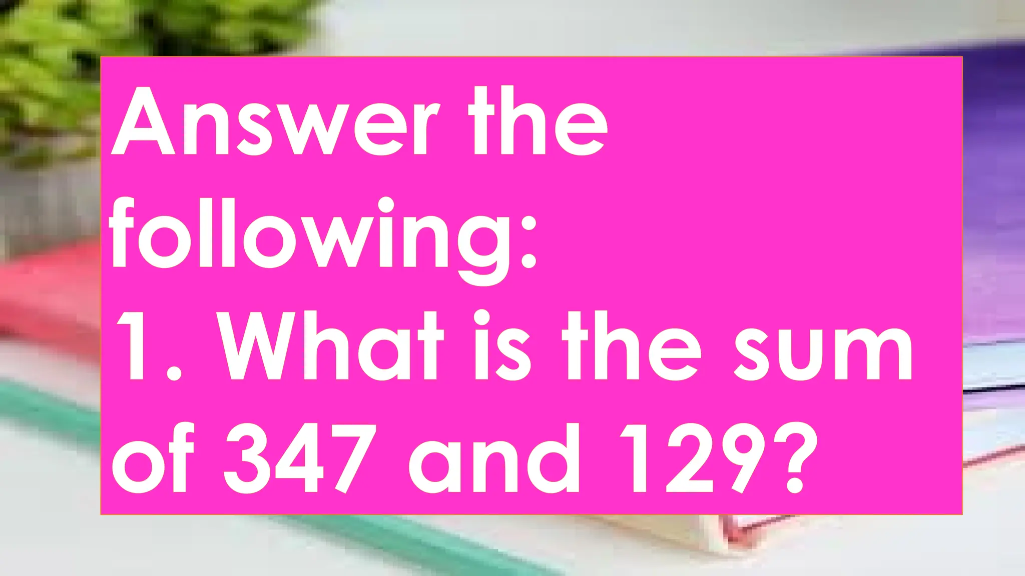 Answer the
following:
1. What is the sum
of 347 and 129?
 