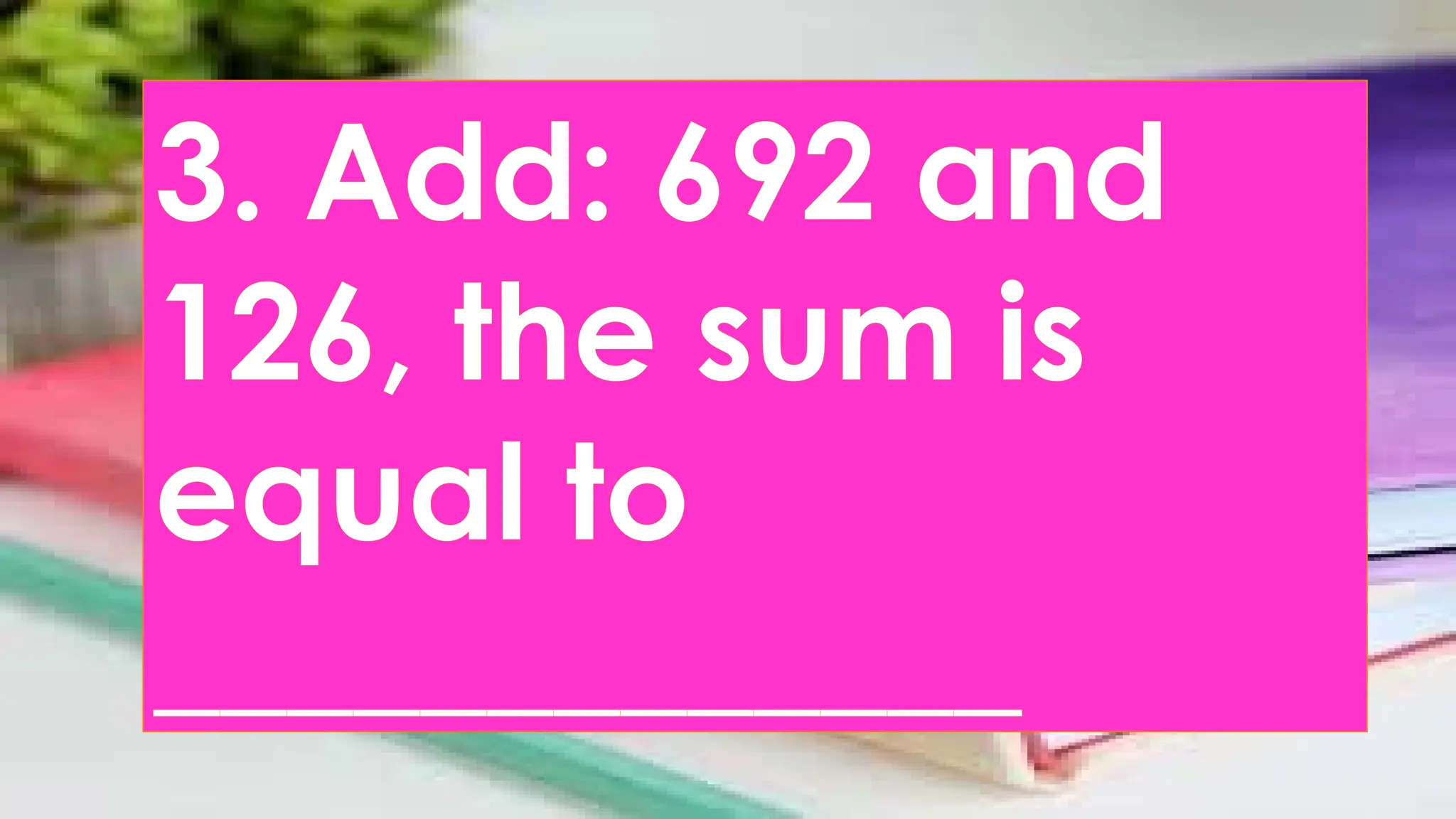 3. Add: 692 and
126, the sum is
equal to
_____________
 
