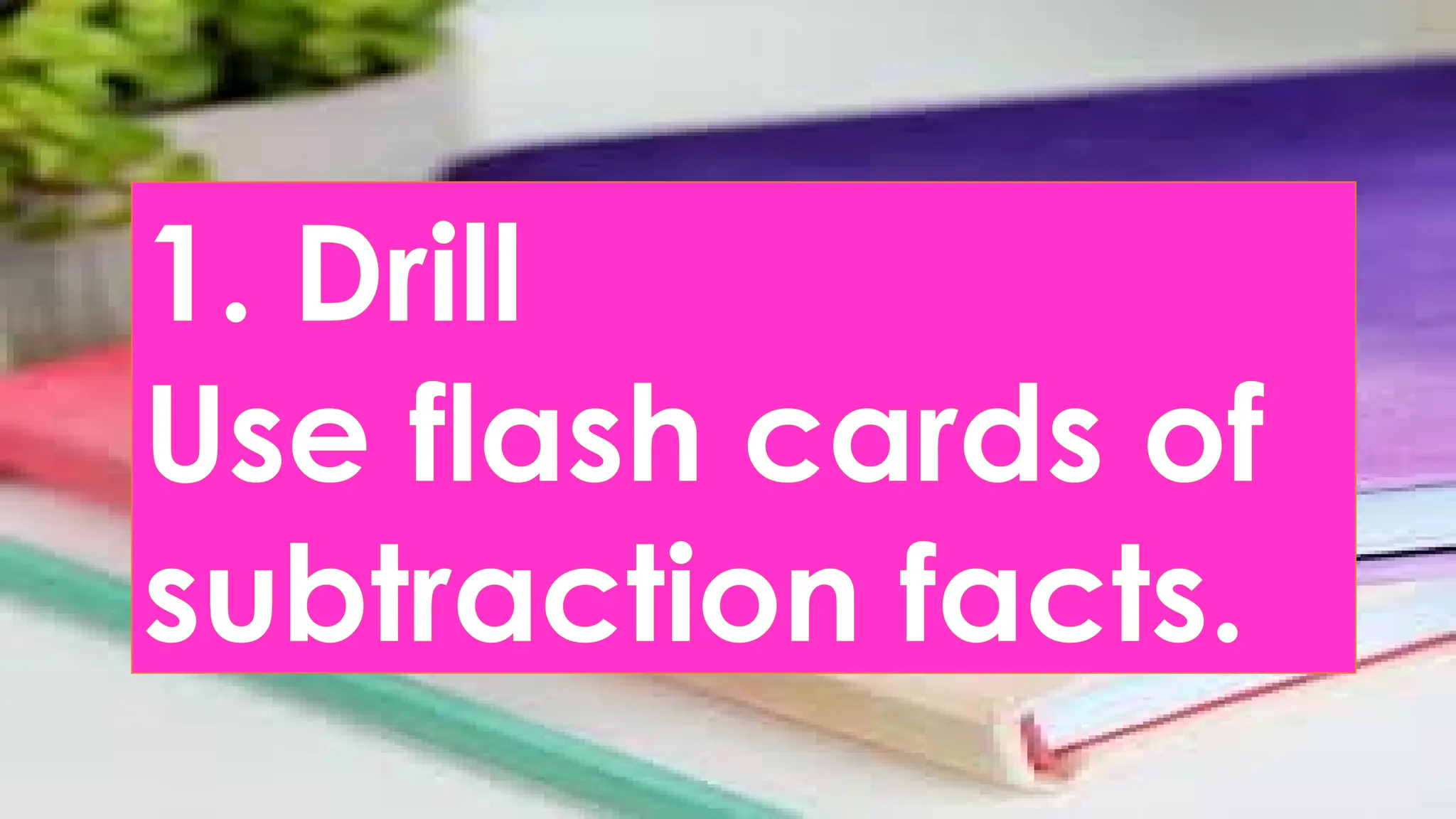 1. Drill
Use flash cards of
subtraction facts.
 