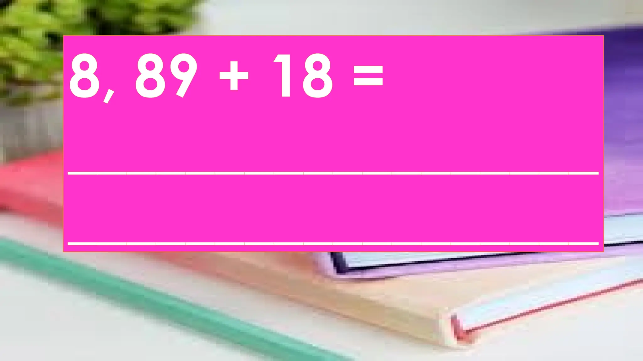 8, 89 + 18 =
__________________
__________________
 