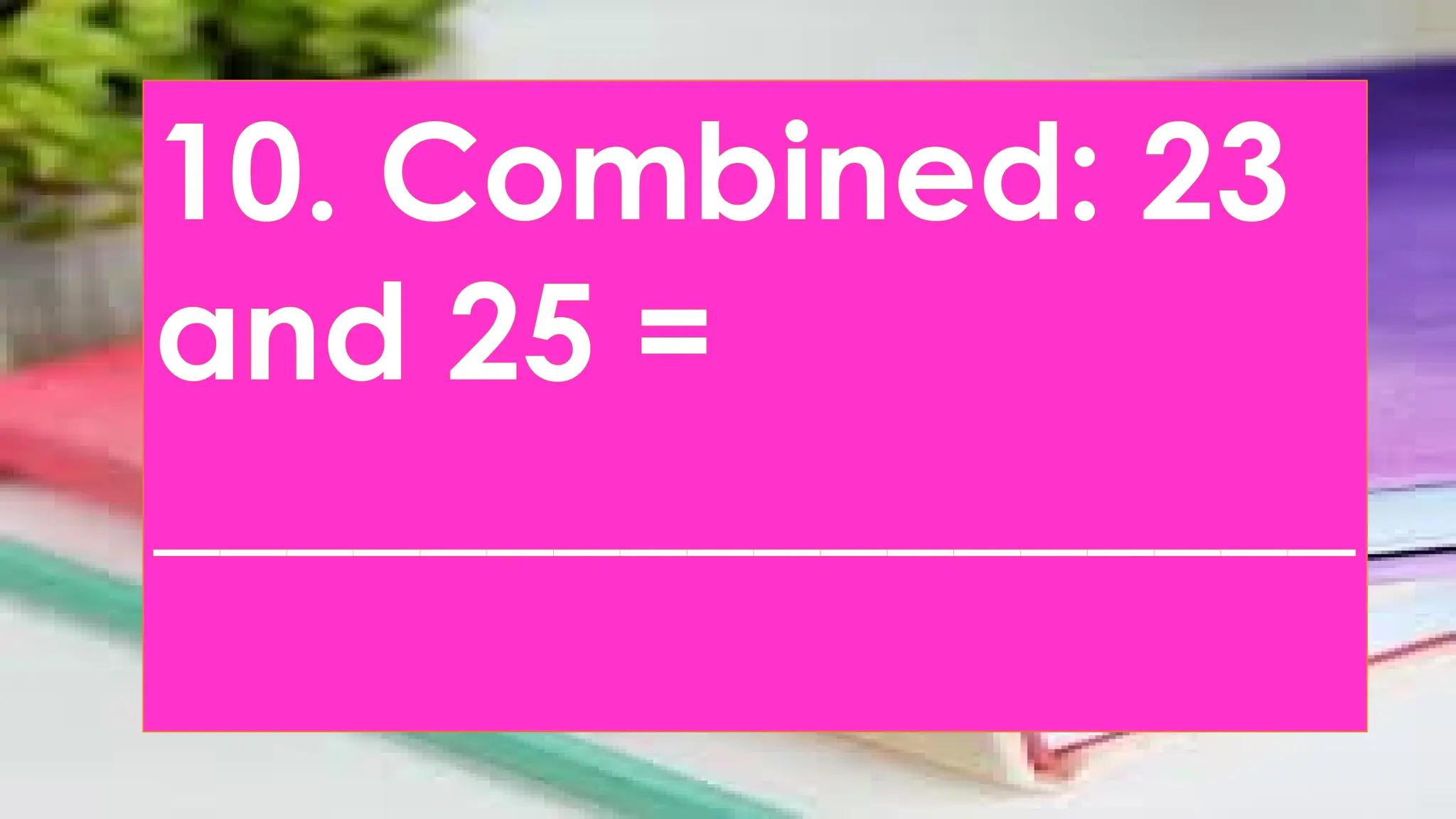 10. Combined: 23
and 25 =
__________________
 