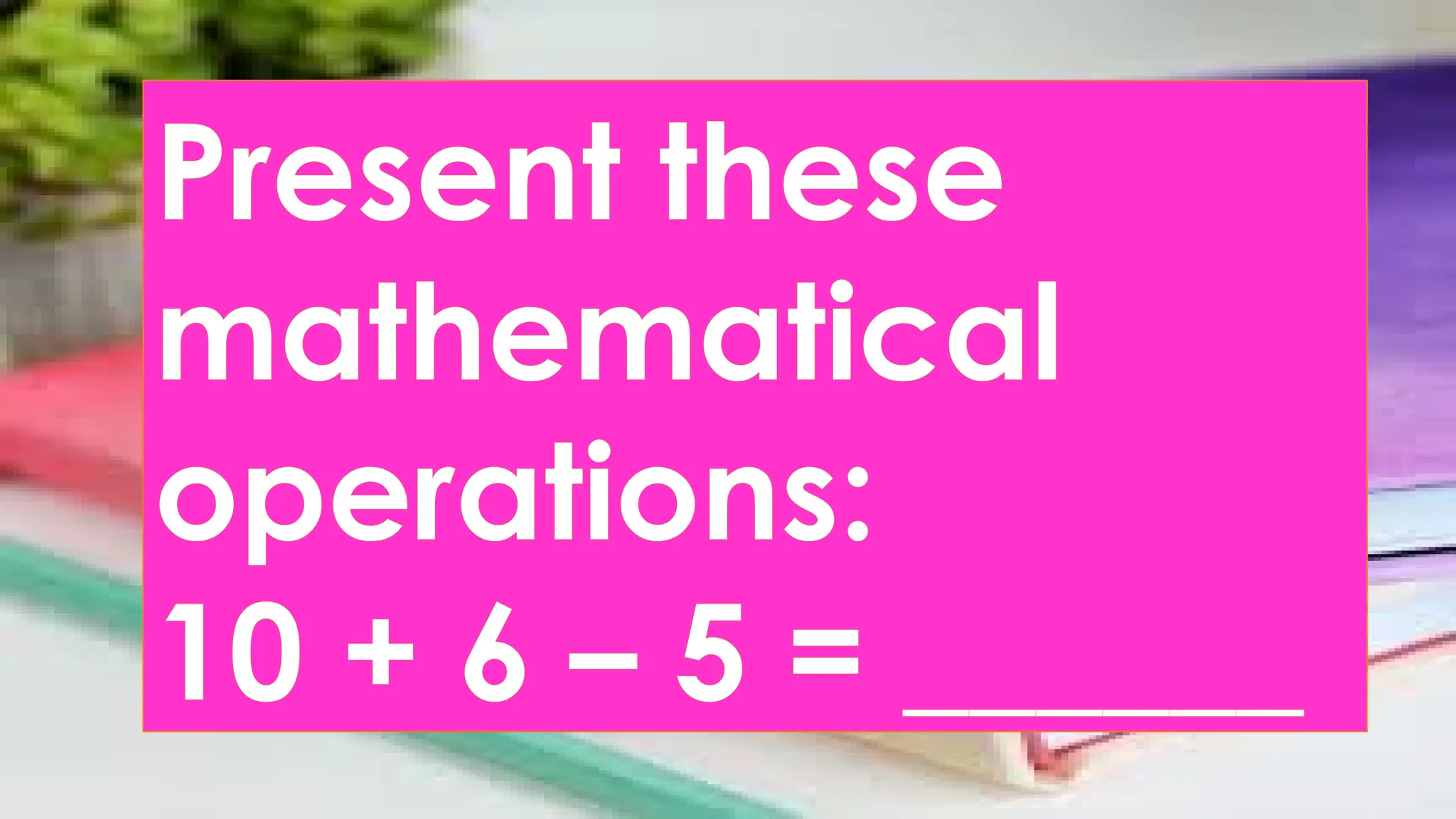 Present these
mathematical
operations:
10 + 6 – 5 = ______
 