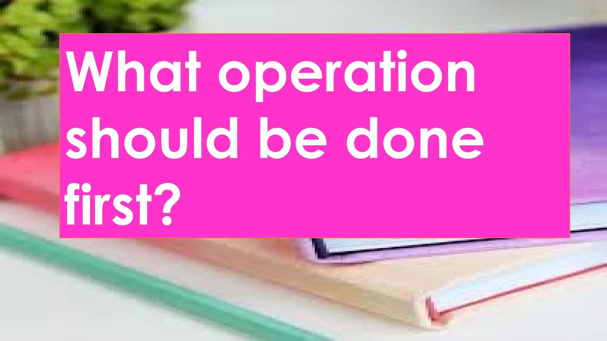 What operation
should be done
first?
 