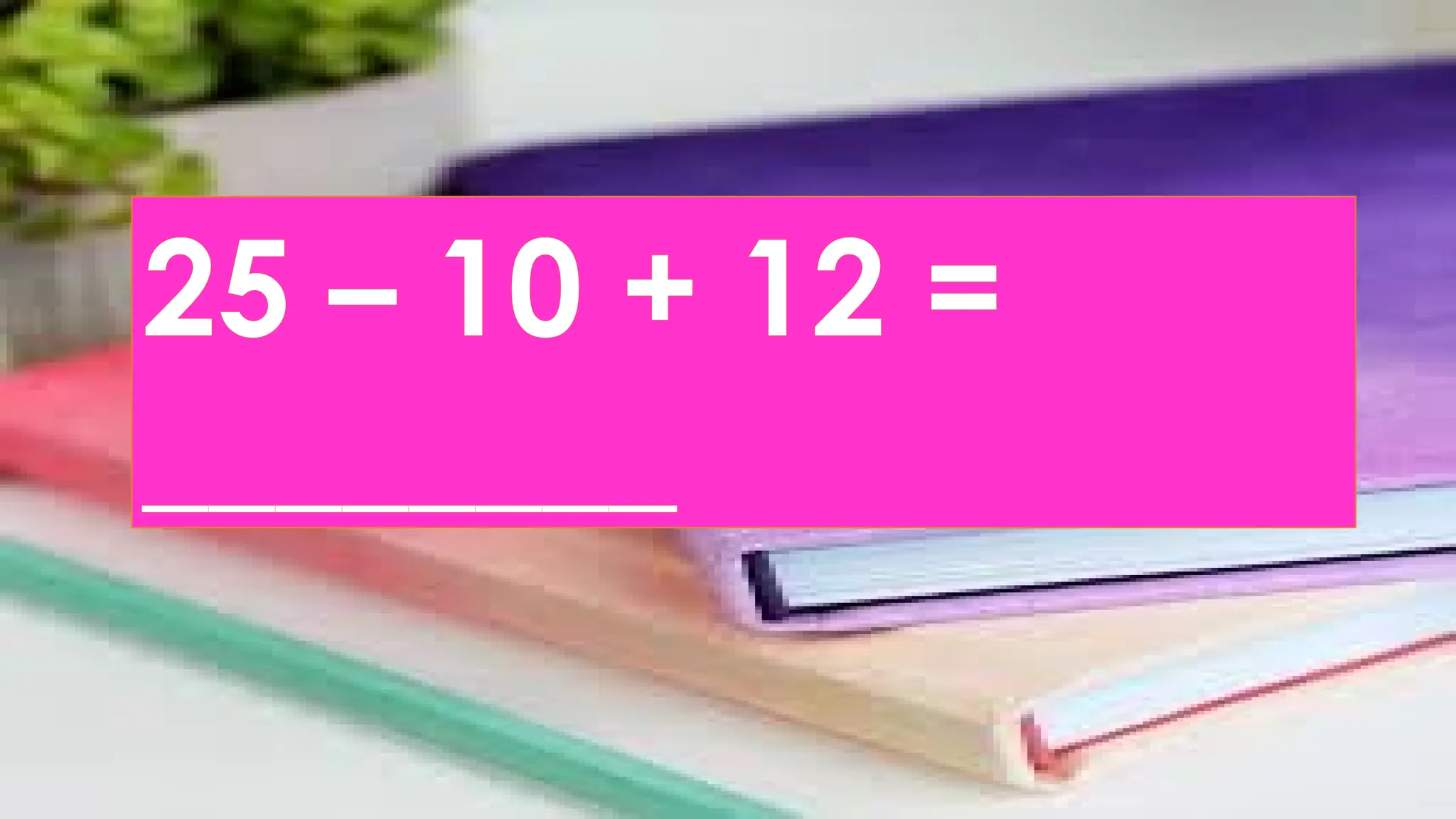 25 – 10 + 12 =
________
 