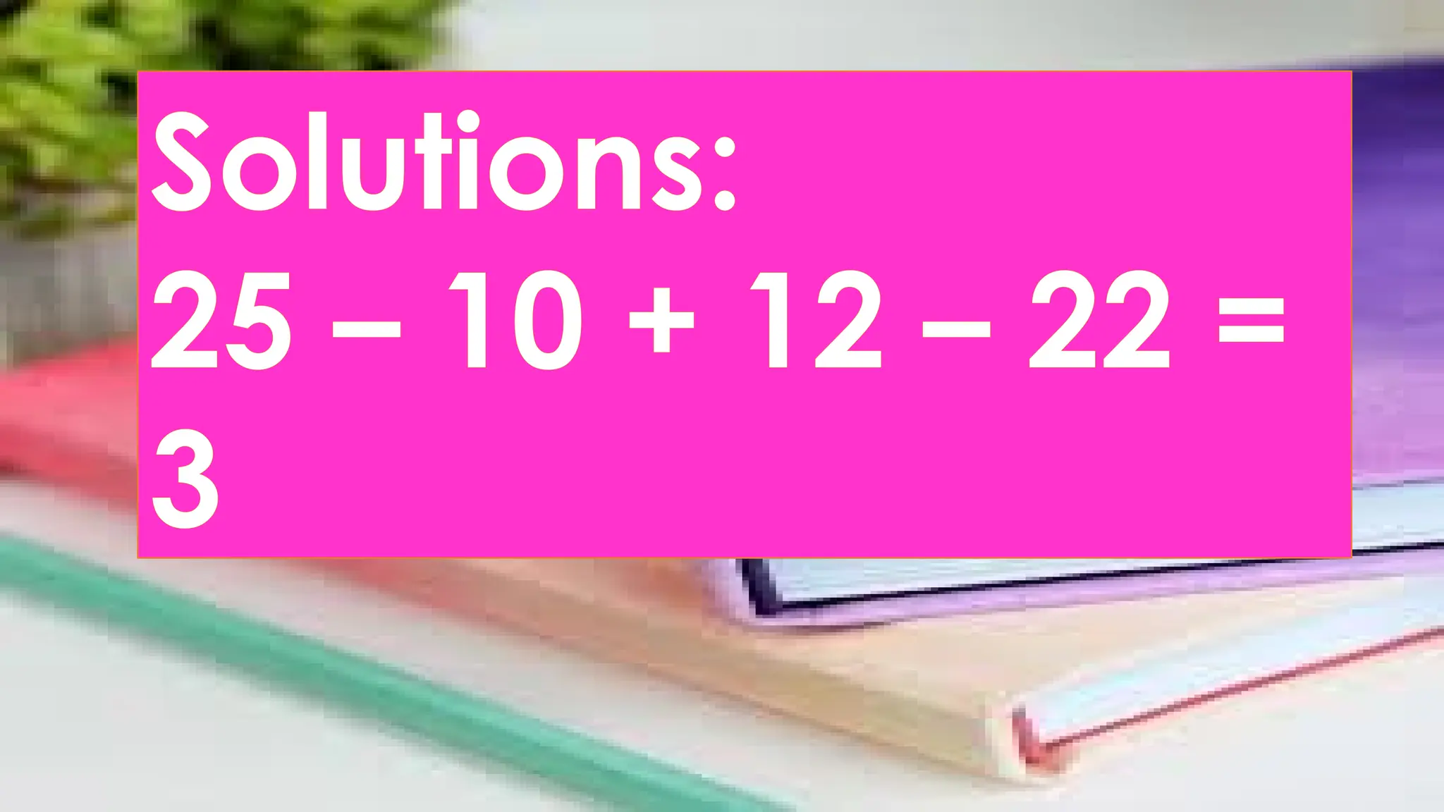 Solutions:
25 – 10 + 12 – 22 =
3
 