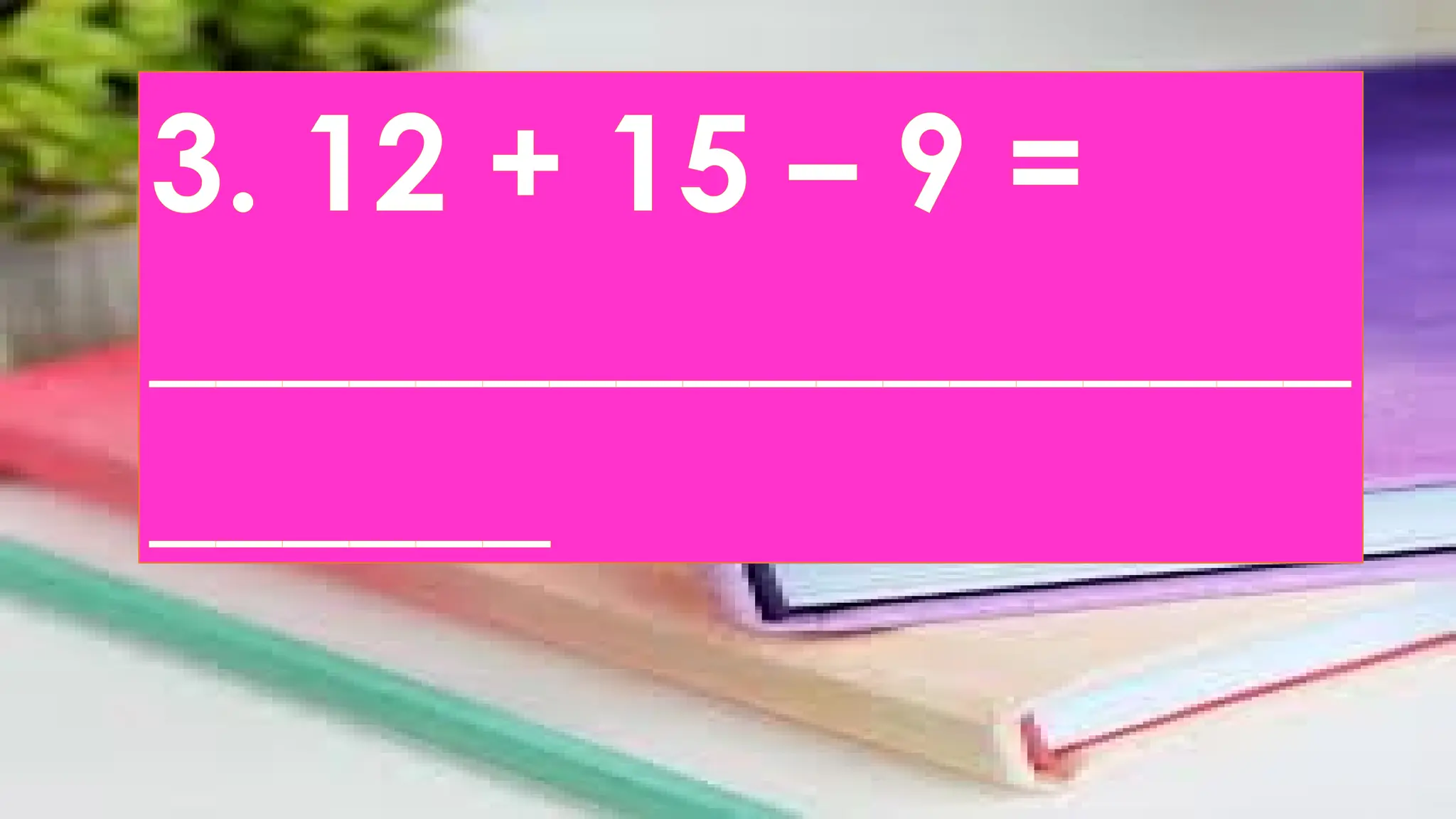 3. 12 + 15 – 9 =
__________________
______
 
