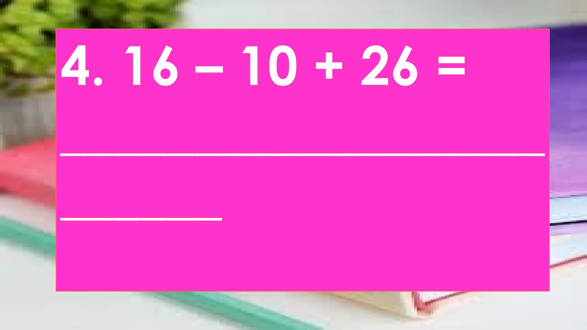 4. 16 – 10 + 26 =
__________________
______
 