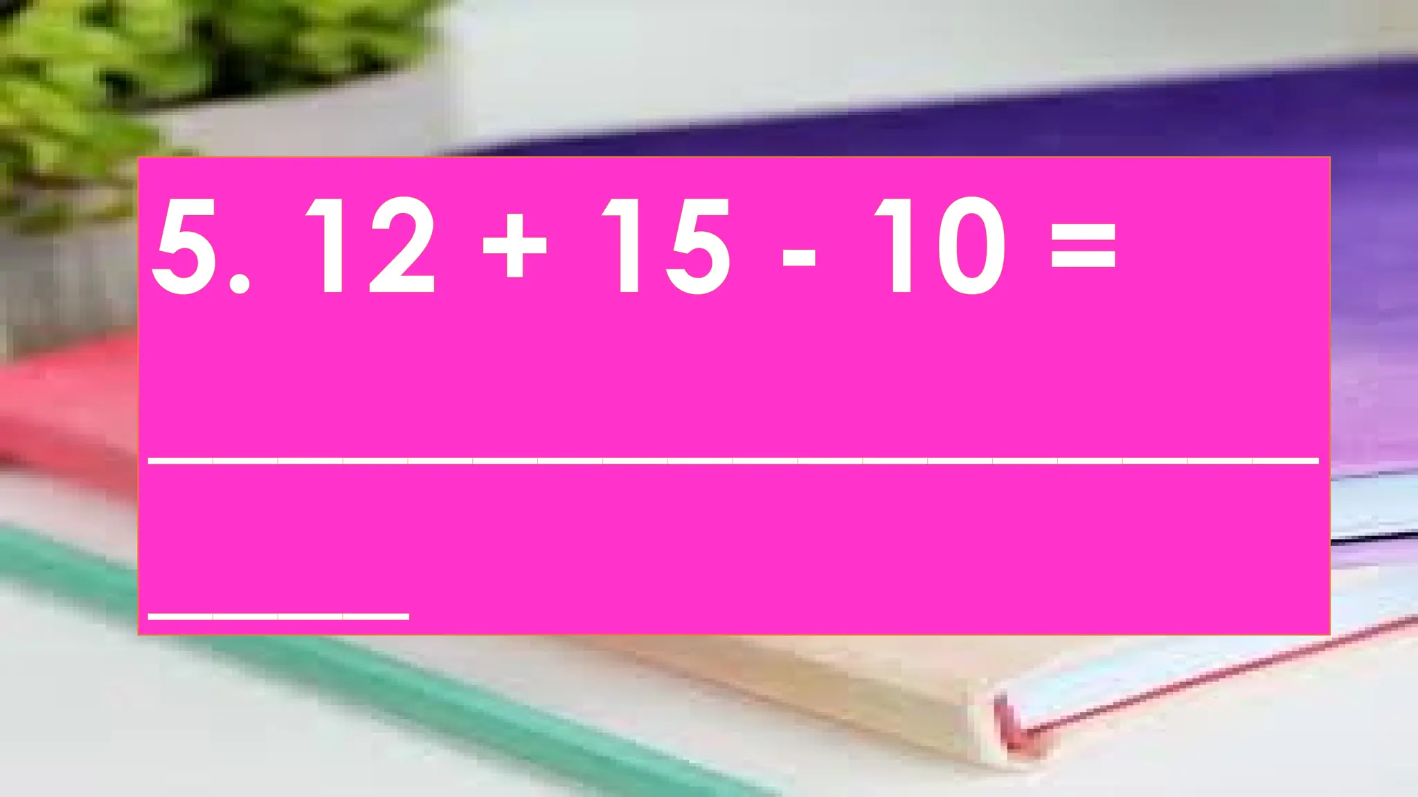 5. 12 + 15 - 10 =
__________________
____
 