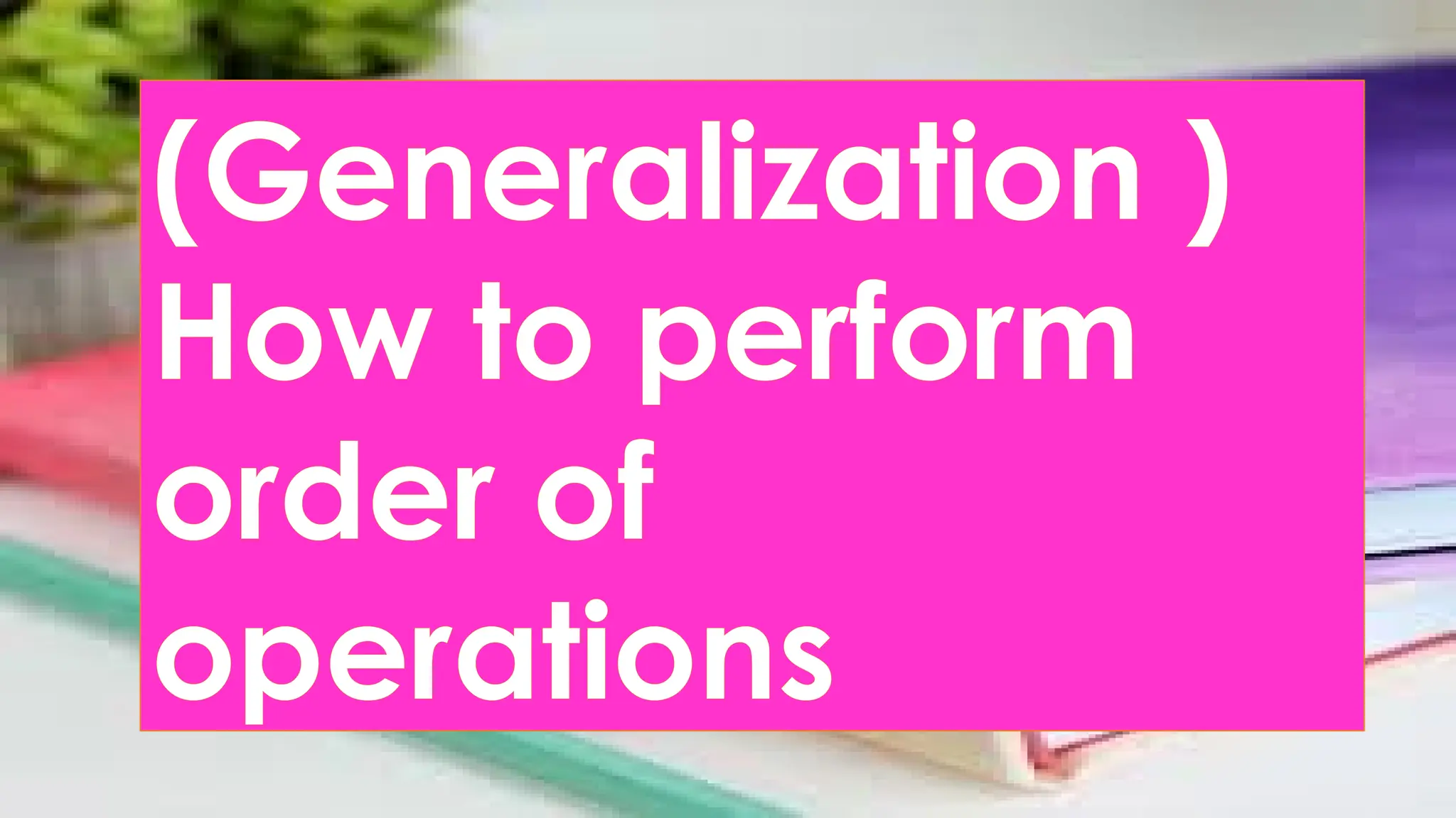 (Generalization )
How to perform
order of
operations
 