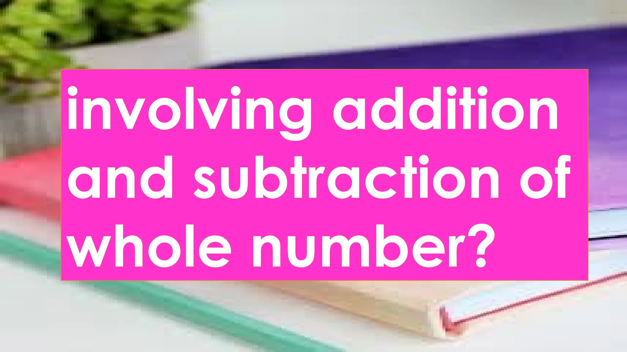 involving addition
and subtraction of
whole number?
 