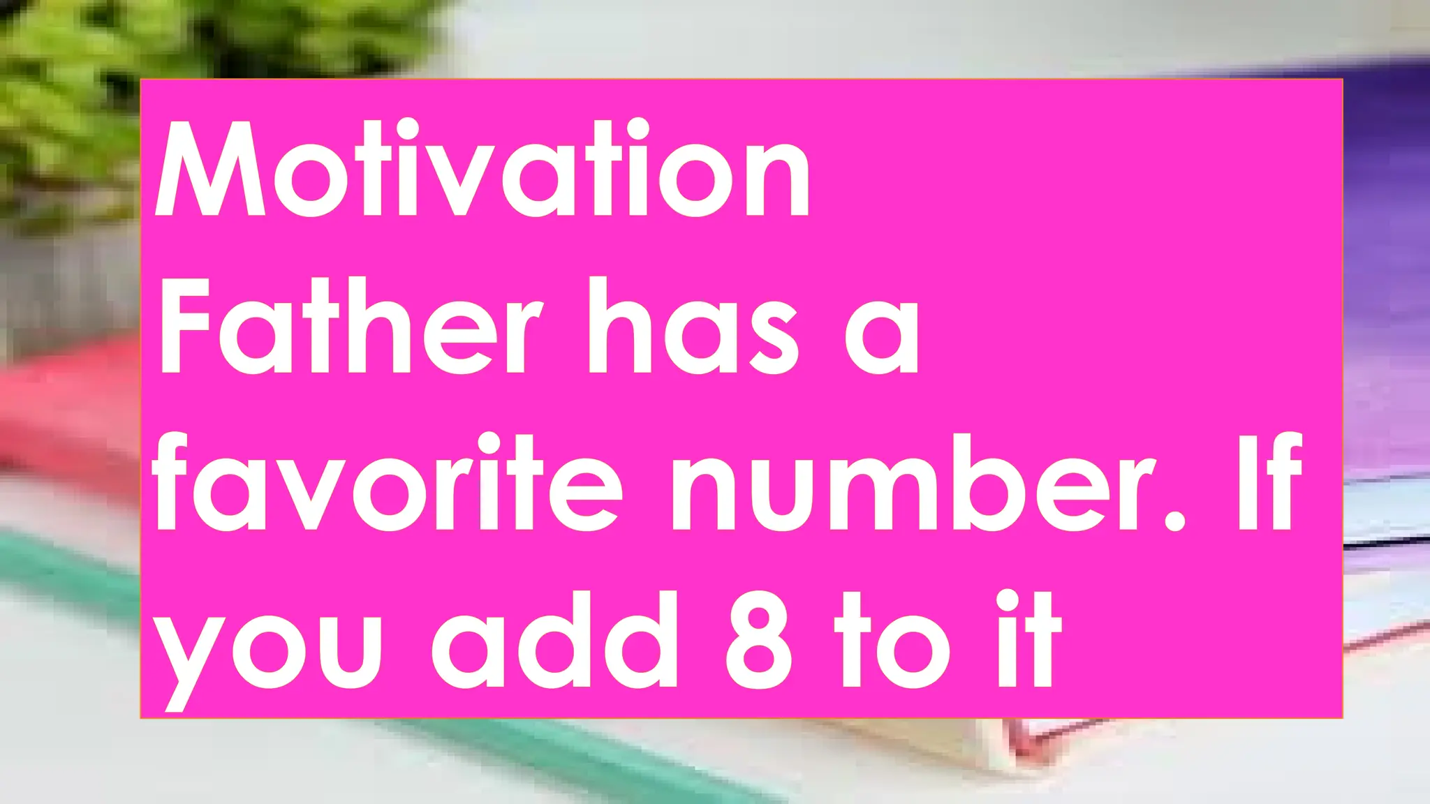 Motivation
Father has a
favorite number. If
you add 8 to it
 