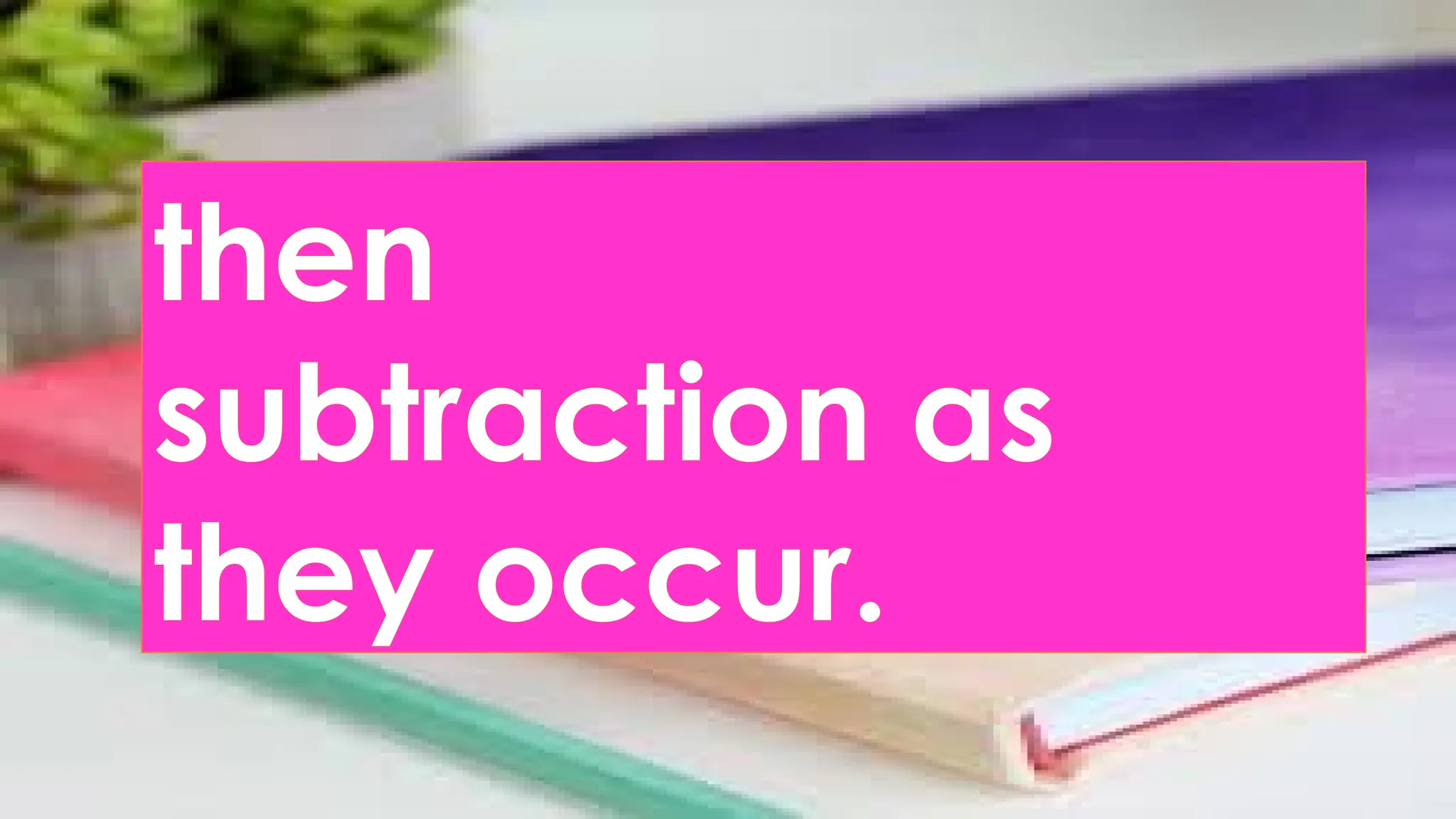 then
subtraction as
they occur.
 