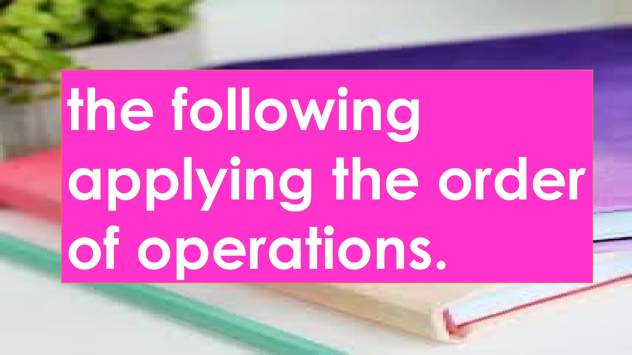 the following
applying the order
of operations.
 