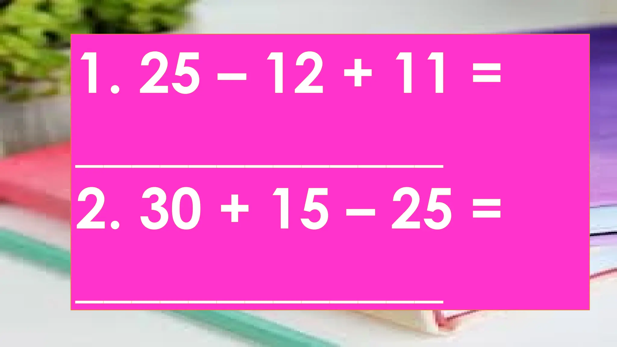 1. 25 – 12 + 11 =
_____________
2. 30 + 15 – 25 =
_____________
 