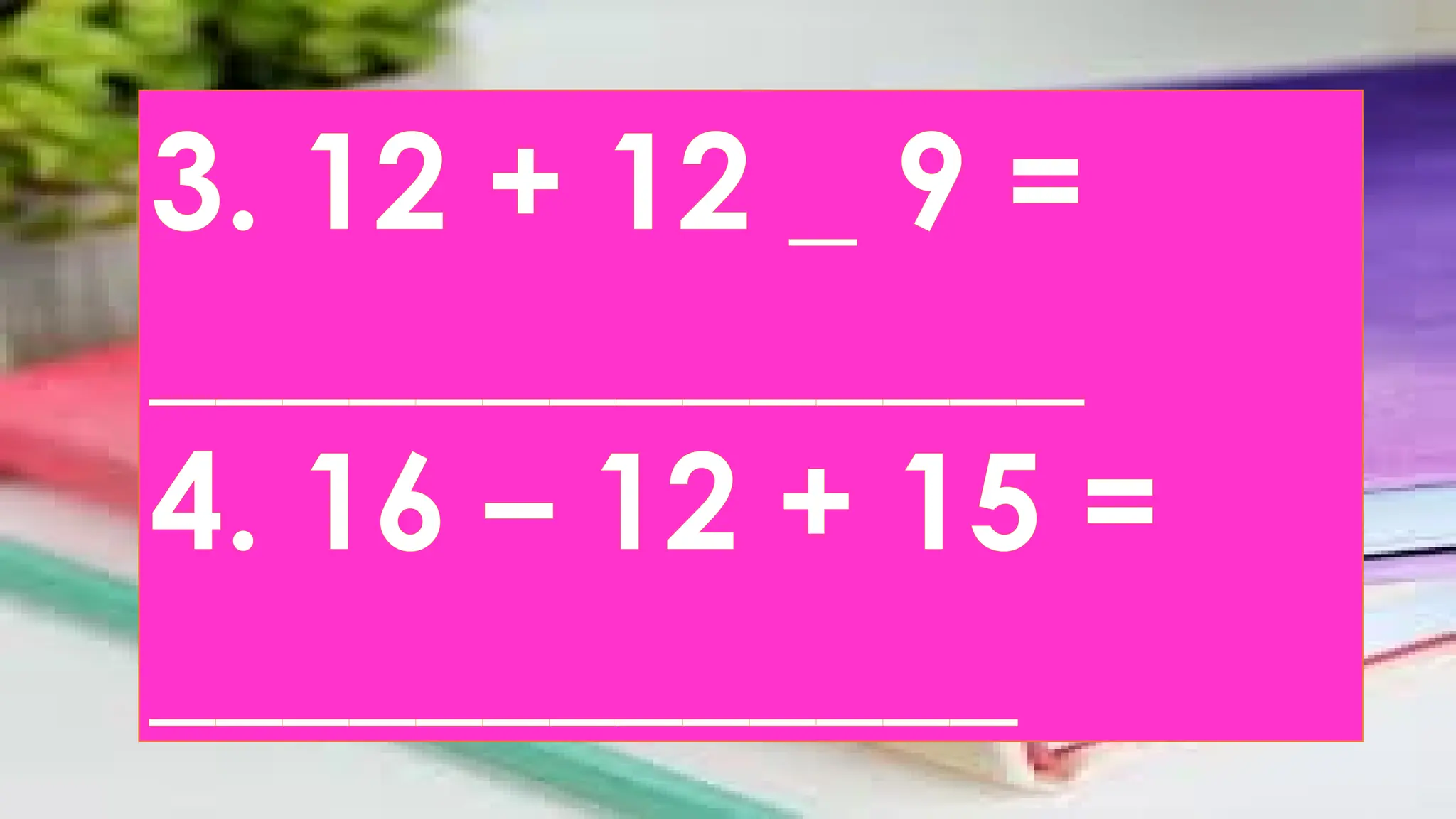 3. 12 + 12 _ 9 =
______________
4. 16 – 12 + 15 =
_____________
 