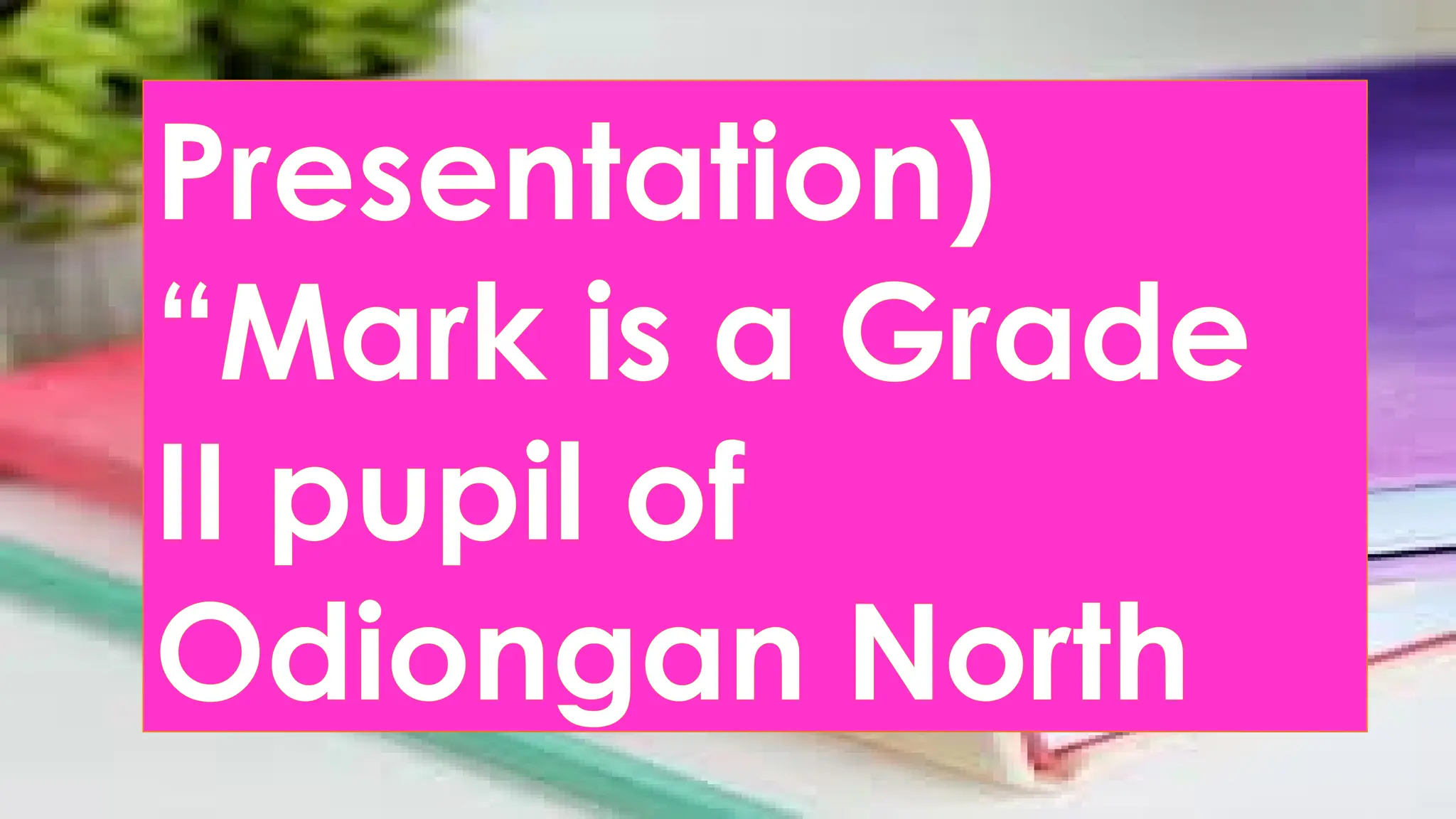 Presentation)
“Mark is a Grade
II pupil of
Odiongan North
 
