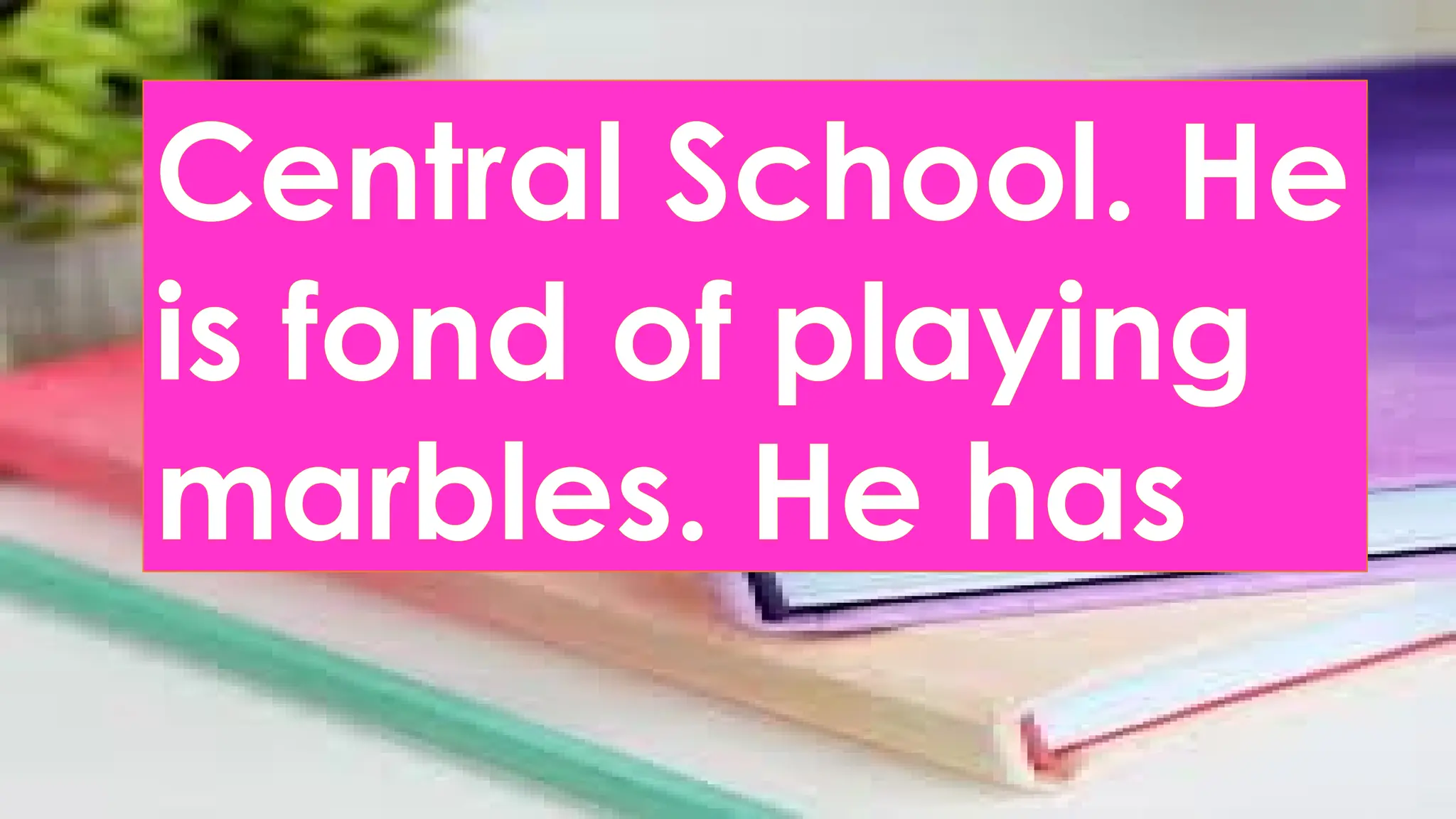Central School. He
is fond of playing
marbles. He has
 