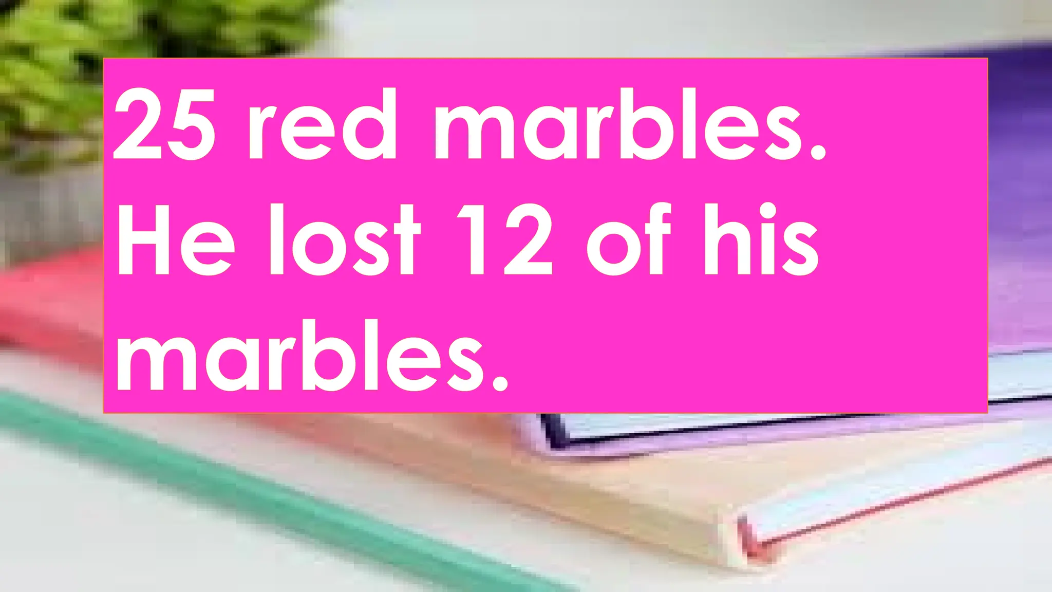 25 red marbles.
He lost 12 of his
marbles.
 