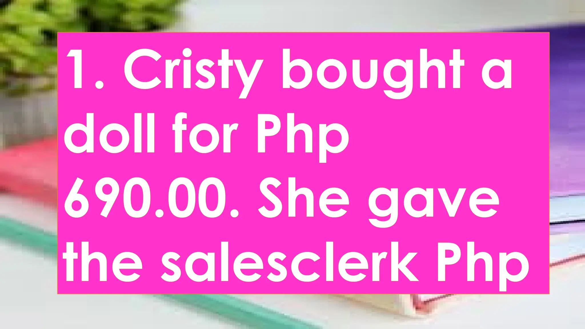 1. Cristy bought a
doll for Php
690.00. She gave
the salesclerk Php
 