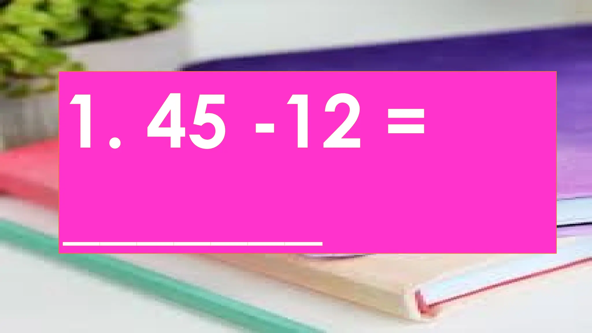 1. 45 -12 =
_______
 