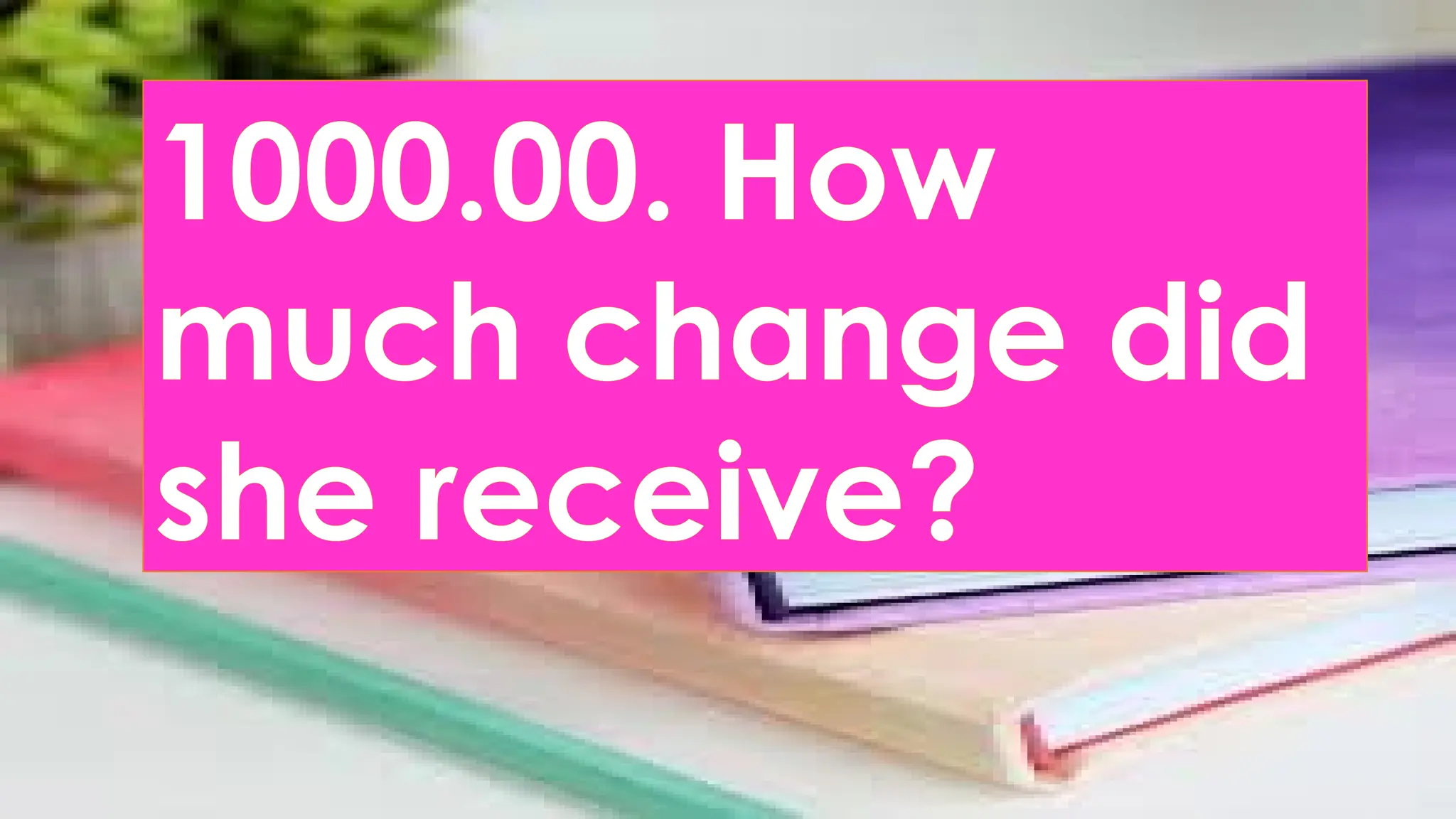 1000.00. How
much change did
she receive?
 