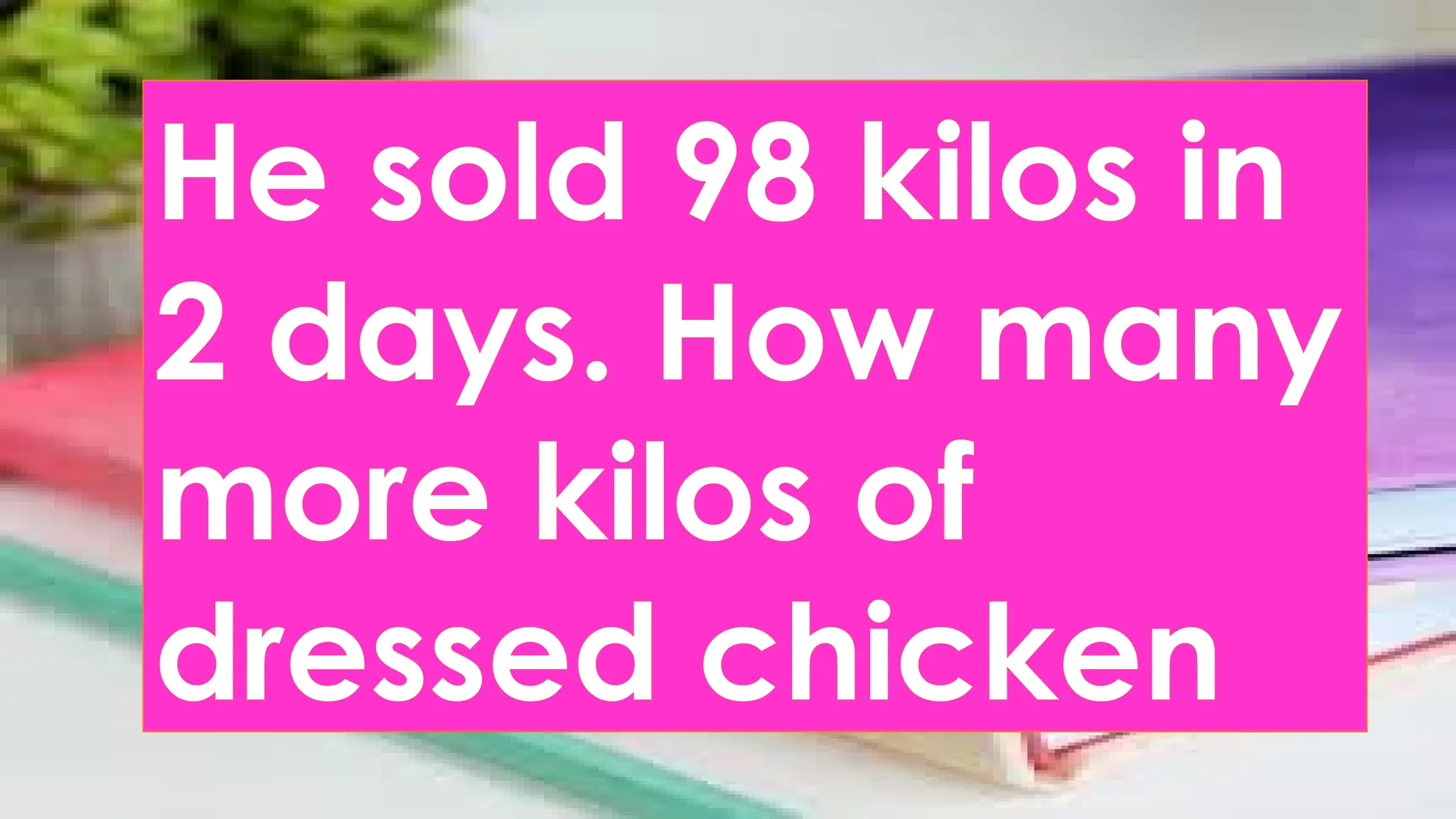 He sold 98 kilos in
2 days. How many
more kilos of
dressed chicken
 