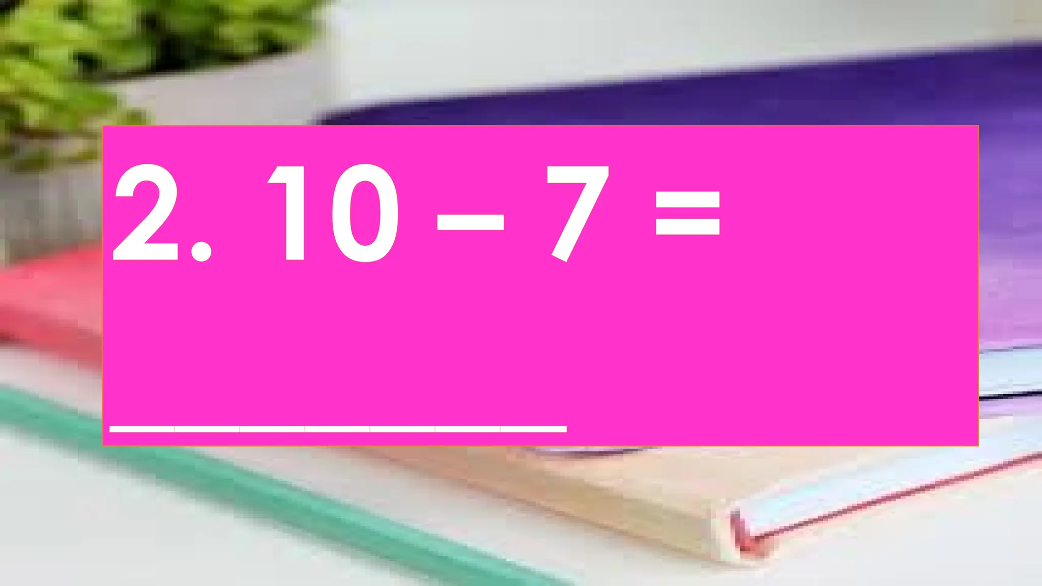 2. 10 – 7 =
_______
 