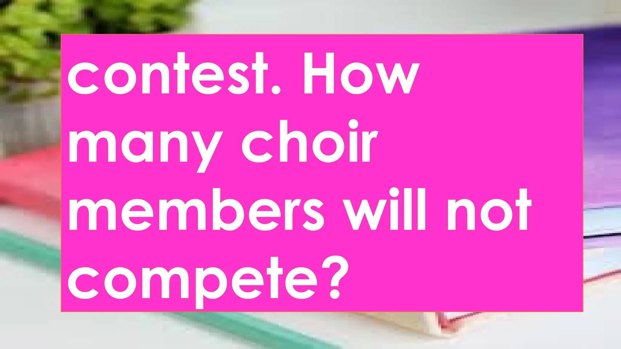 contest. How
many choir
members will not
compete?
 