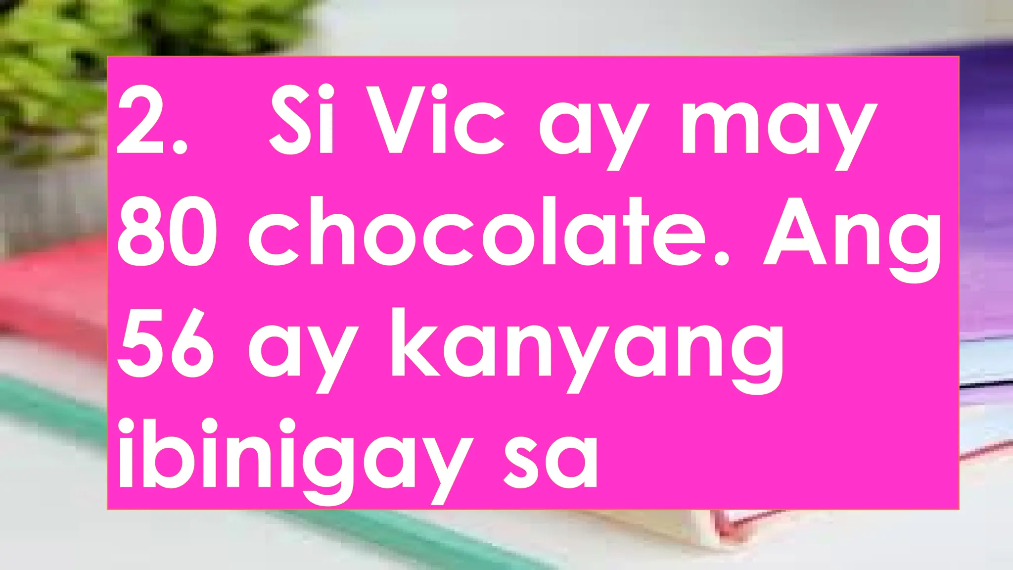 2. Si Vic ay may
80 chocolate. Ang
56 ay kanyang
ibinigay sa
 