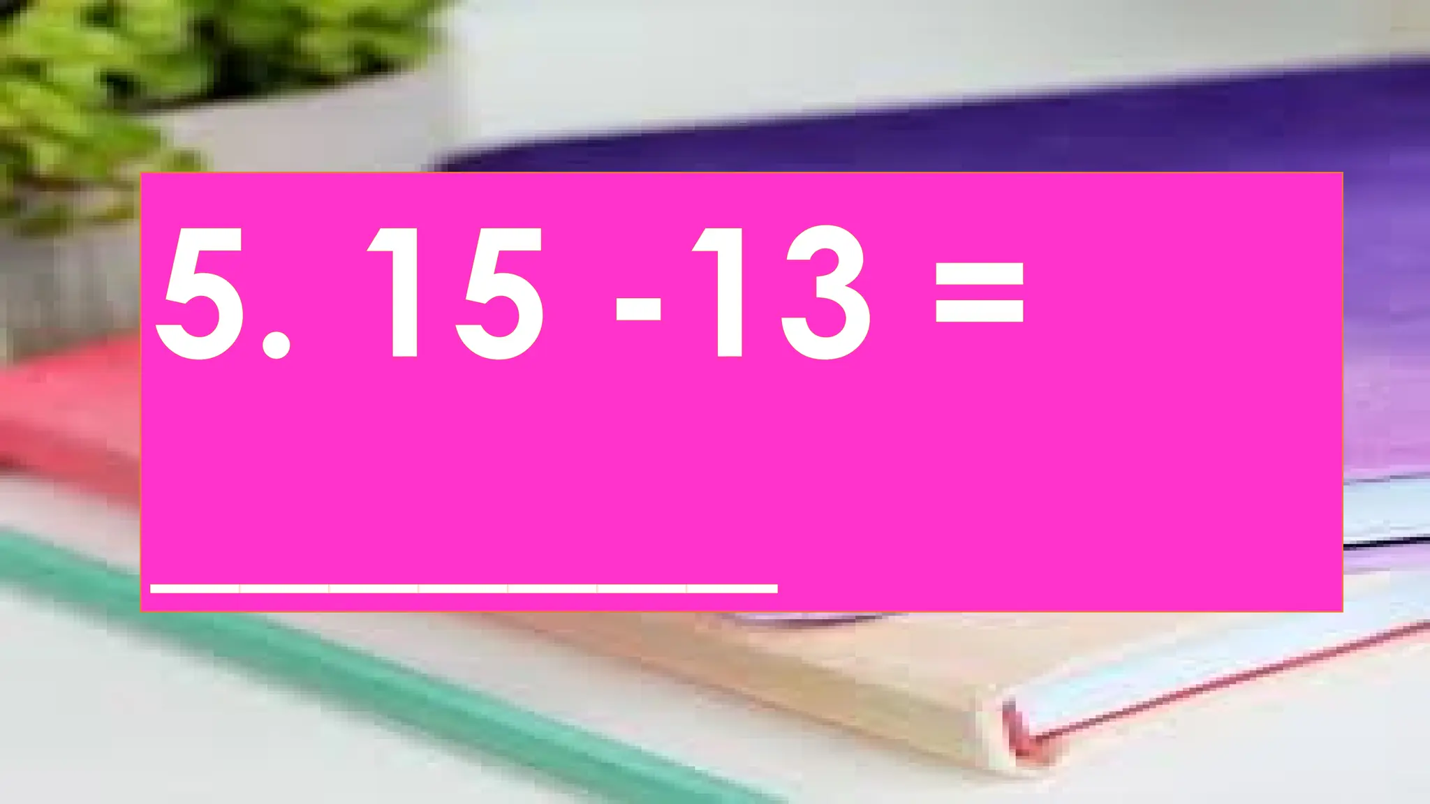 5. 15 -13 =
_______
 